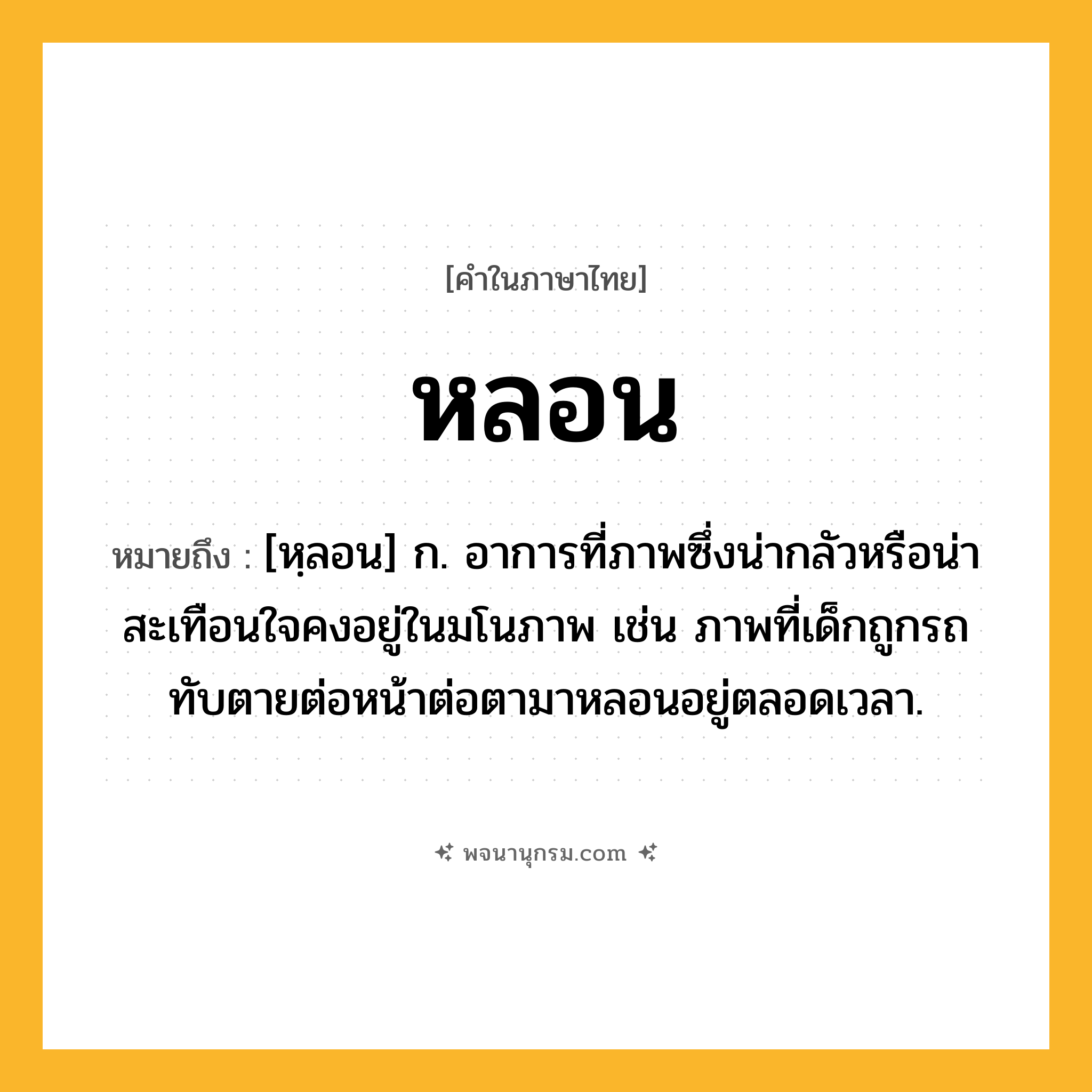 หลอน ความหมาย หมายถึงอะไร?, คำในภาษาไทย หลอน หมายถึง [หฺลอน] ก. อาการที่ภาพซึ่งน่ากลัวหรือน่าสะเทือนใจคงอยู่ในมโนภาพ เช่น ภาพที่เด็กถูกรถทับตายต่อหน้าต่อตามาหลอนอยู่ตลอดเวลา.
