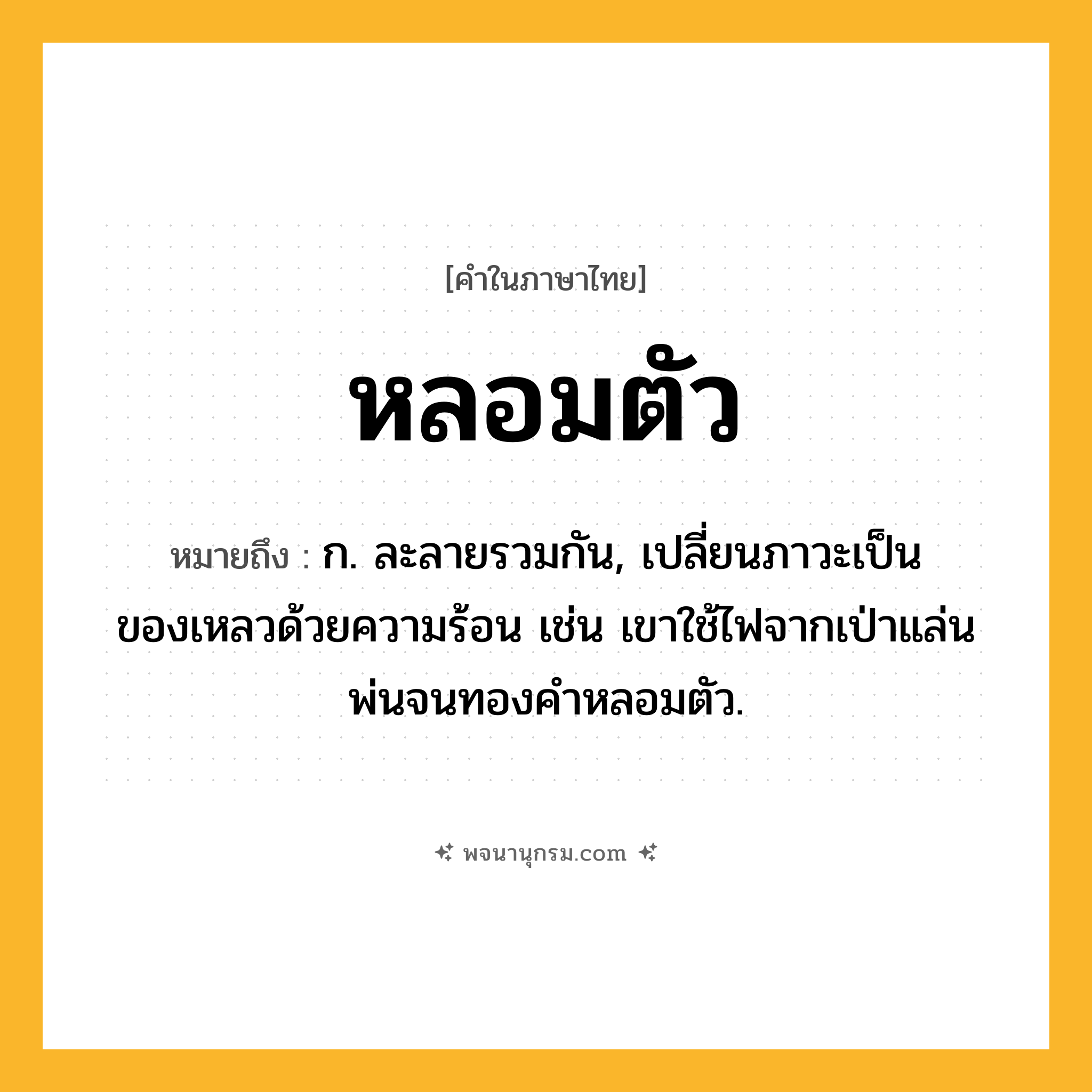 หลอมตัว ความหมาย หมายถึงอะไร?, คำในภาษาไทย หลอมตัว หมายถึง ก. ละลายรวมกัน, เปลี่ยนภาวะเป็นของเหลวด้วยความร้อน เช่น เขาใช้ไฟจากเป่าแล่นพ่นจนทองคำหลอมตัว.