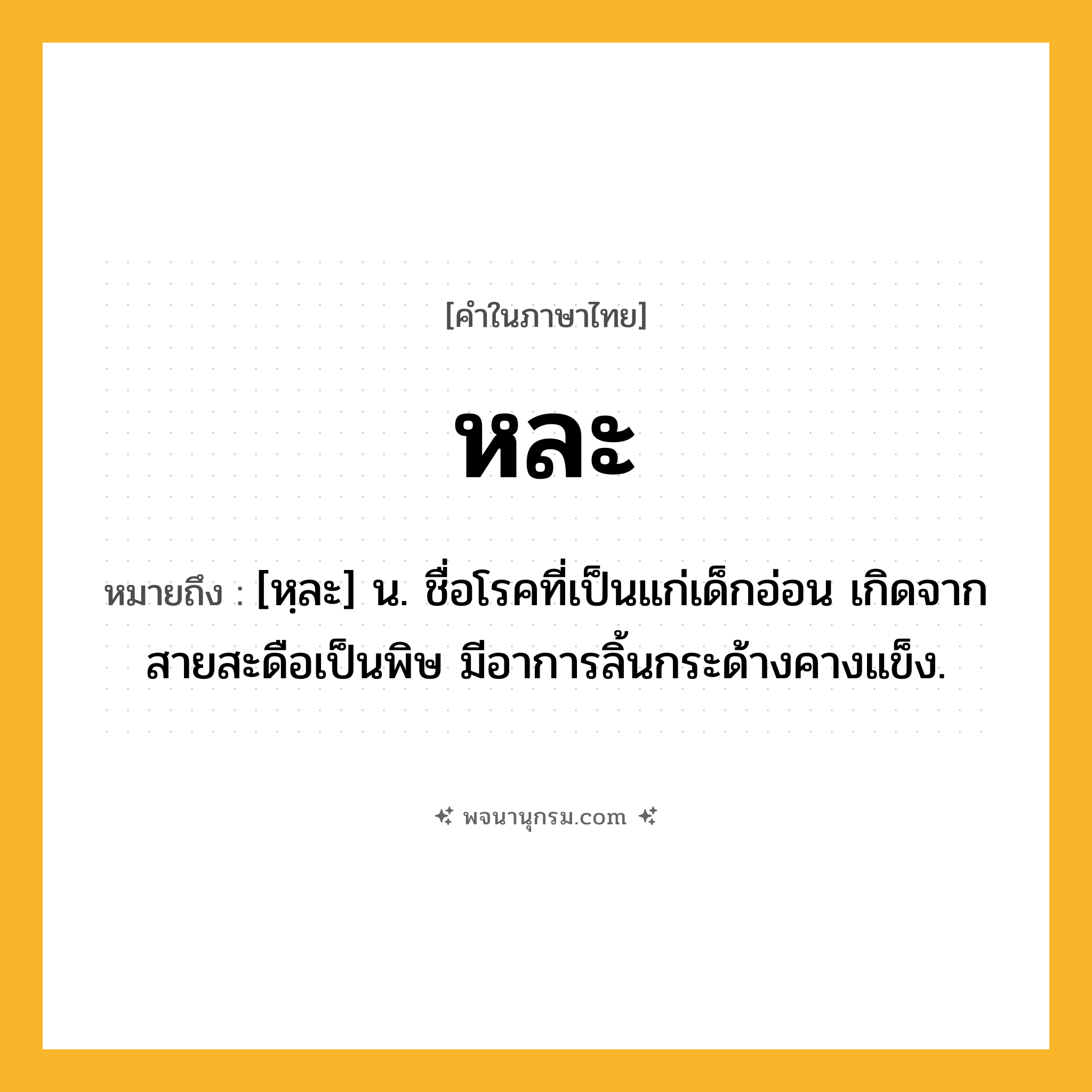 หละ ความหมาย หมายถึงอะไร?, คำในภาษาไทย หละ หมายถึง [หฺละ] น. ชื่อโรคที่เป็นแก่เด็กอ่อน เกิดจากสายสะดือเป็นพิษ มีอาการลิ้นกระด้างคางแข็ง.