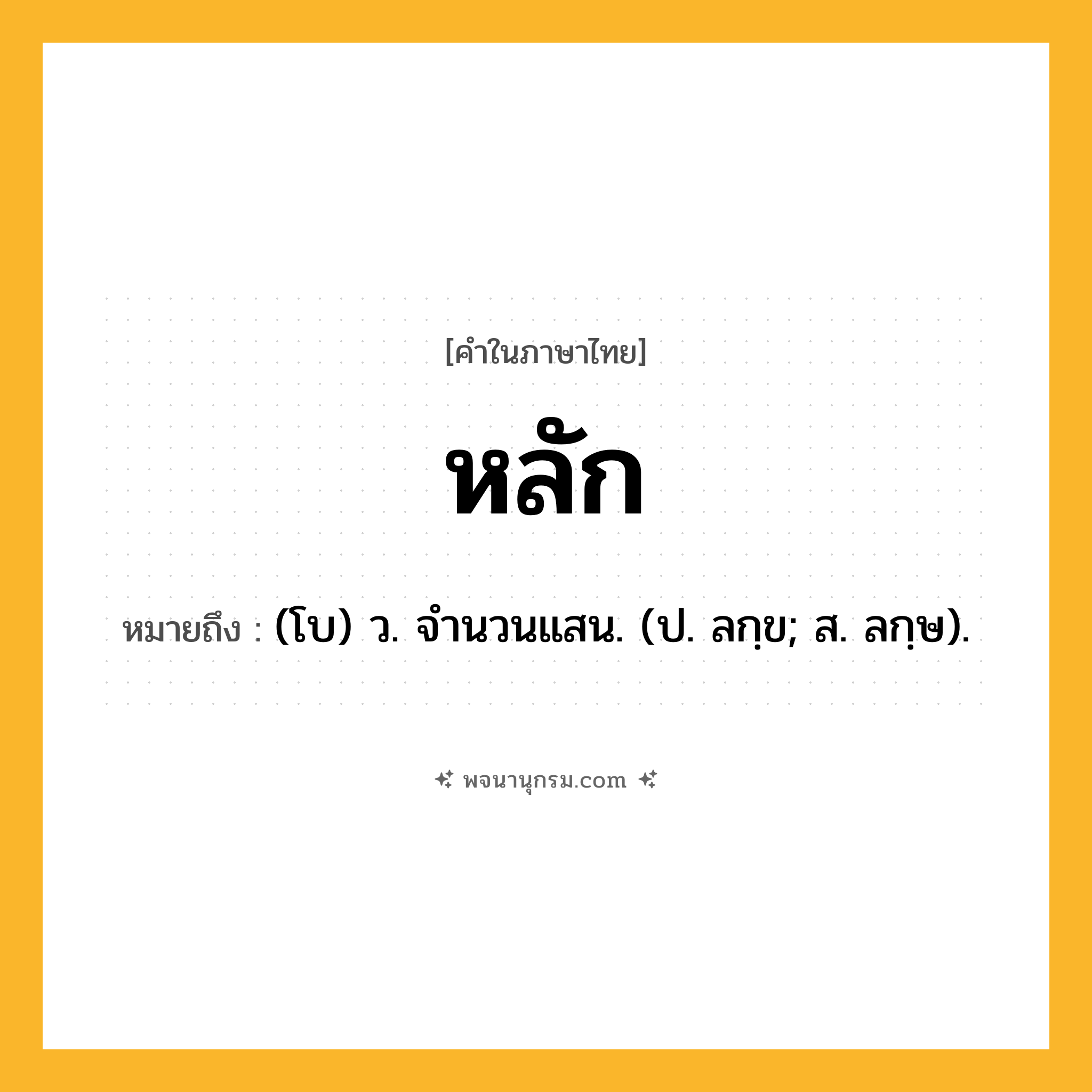 หลัก ความหมาย หมายถึงอะไร?, คำในภาษาไทย หลัก หมายถึง (โบ) ว. จํานวนแสน. (ป. ลกฺข; ส. ลกฺษ).