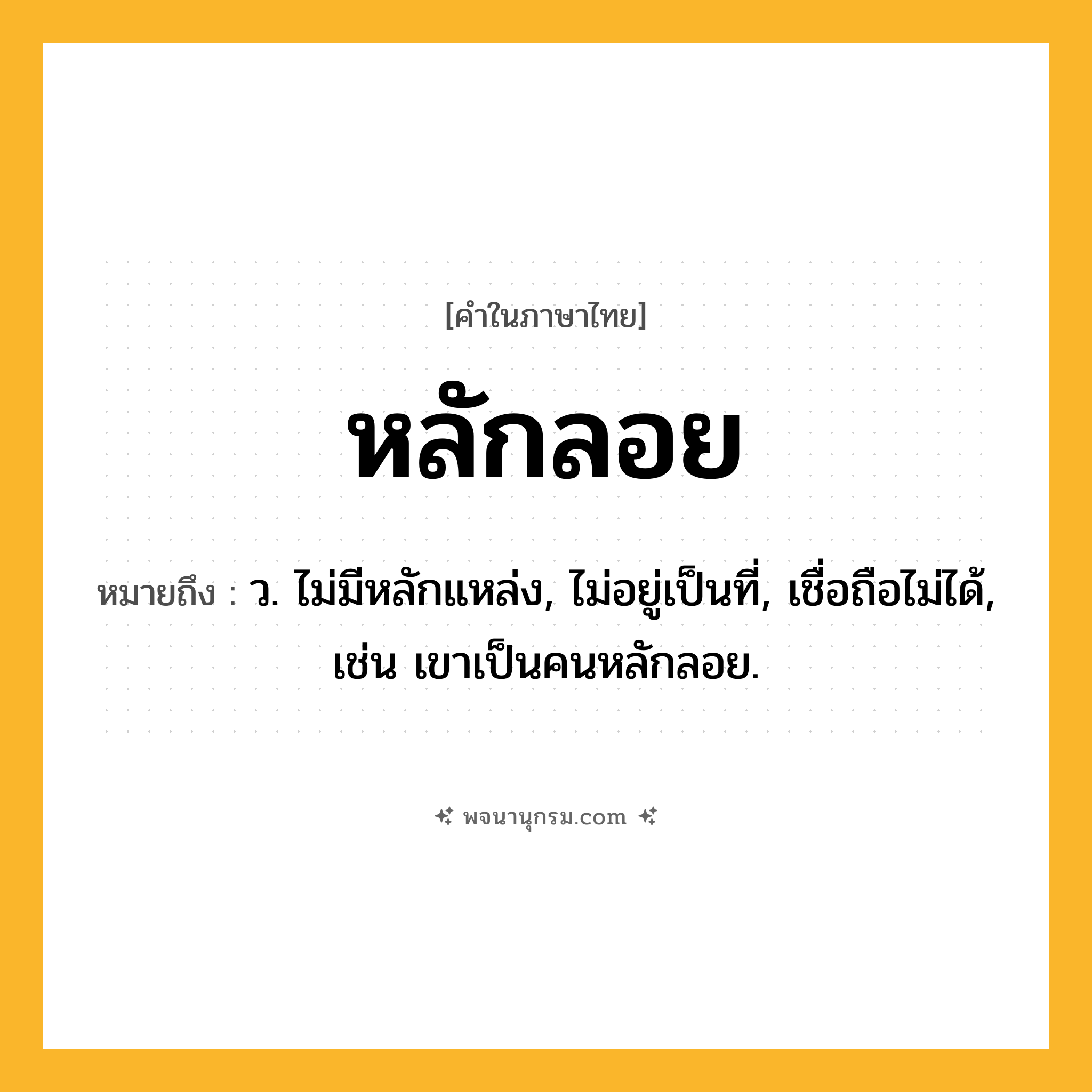 หลักลอย ความหมาย หมายถึงอะไร?, คำในภาษาไทย หลักลอย หมายถึง ว. ไม่มีหลักแหล่ง, ไม่อยู่เป็นที่, เชื่อถือไม่ได้, เช่น เขาเป็นคนหลักลอย.