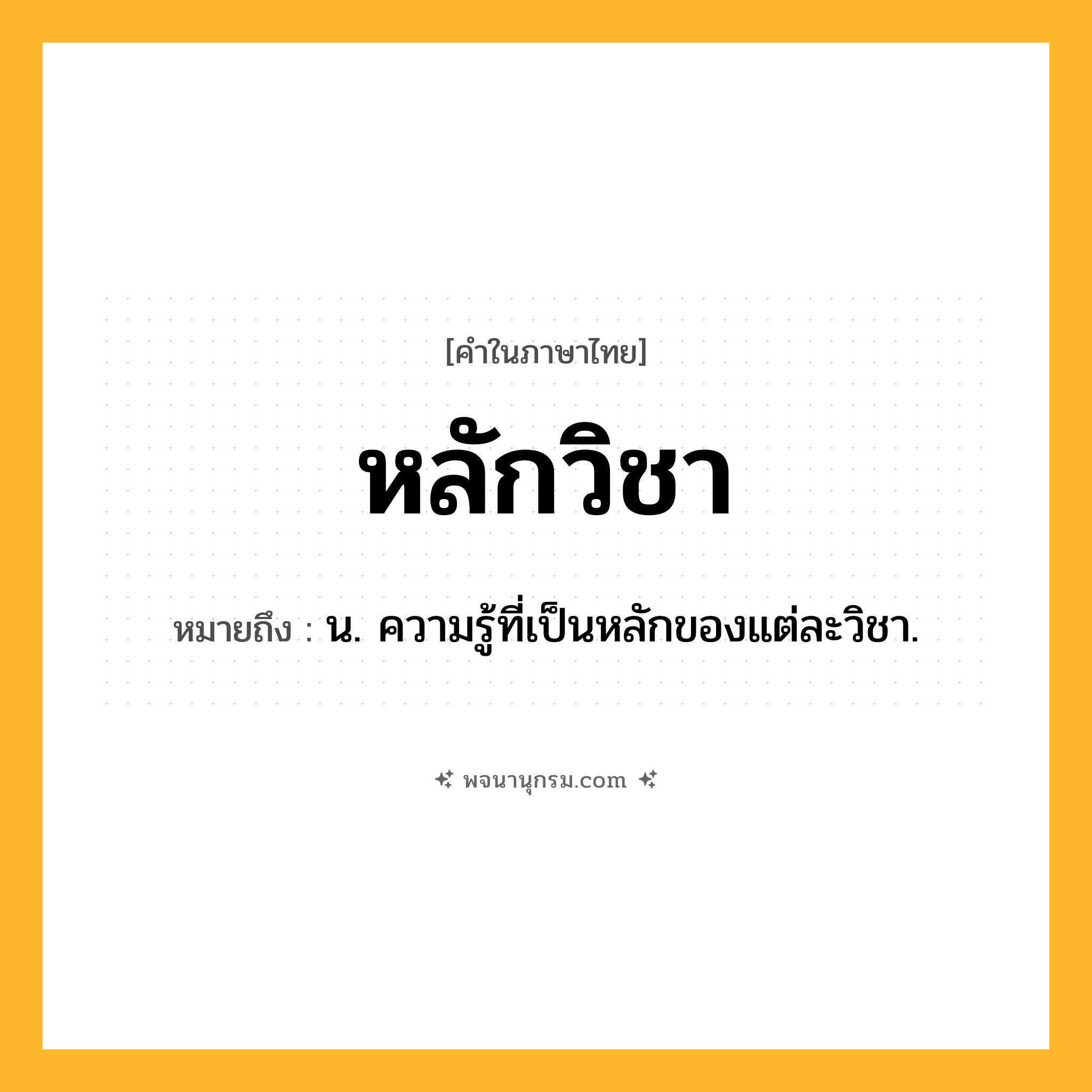 หลักวิชา ความหมาย หมายถึงอะไร?, คำในภาษาไทย หลักวิชา หมายถึง น. ความรู้ที่เป็นหลักของแต่ละวิชา.