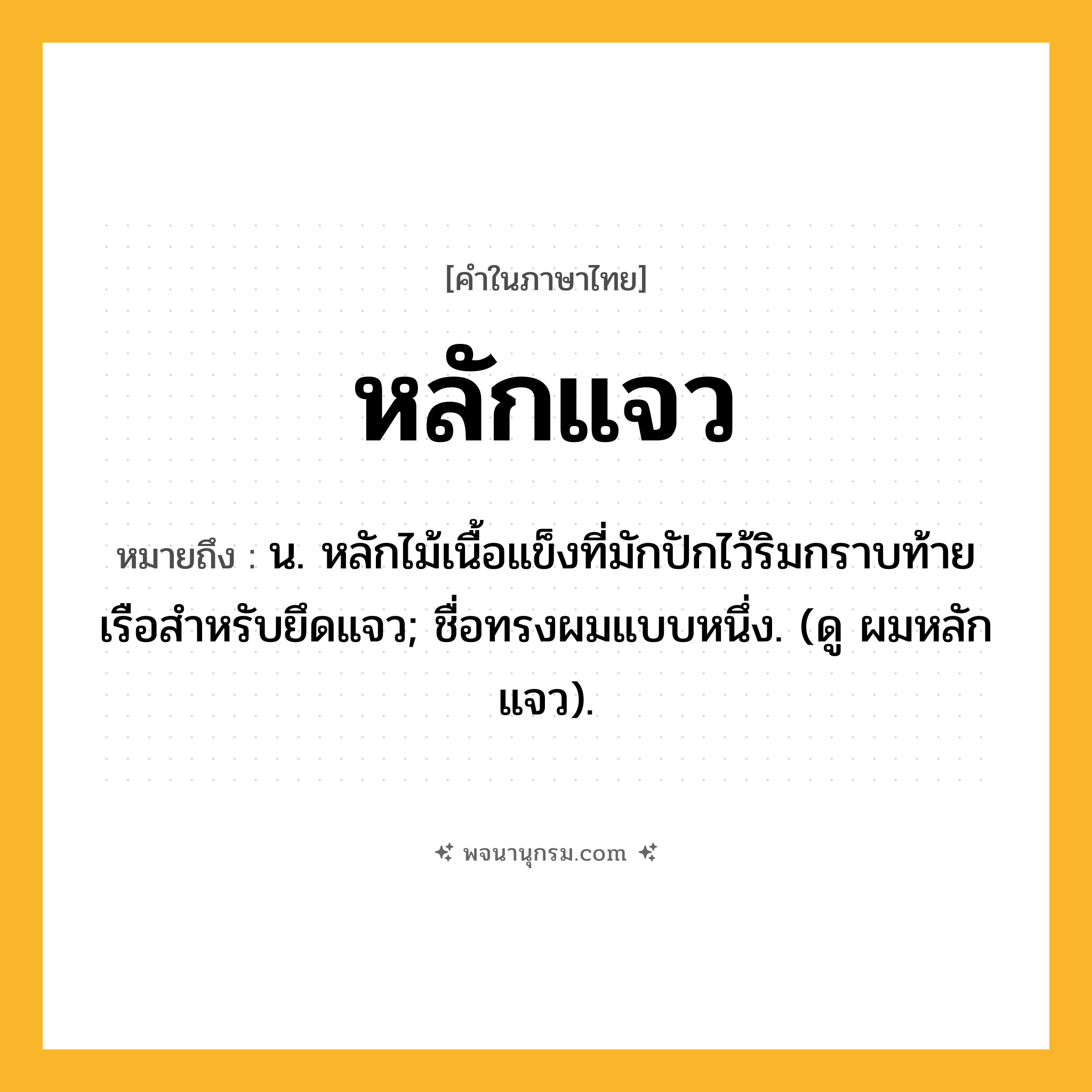 หลักแจว ความหมาย หมายถึงอะไร?, คำในภาษาไทย หลักแจว หมายถึง น. หลักไม้เนื้อแข็งที่มักปักไว้ริมกราบท้ายเรือสําหรับยึดแจว; ชื่อทรงผมแบบหนึ่ง. (ดู ผมหลักแจว).