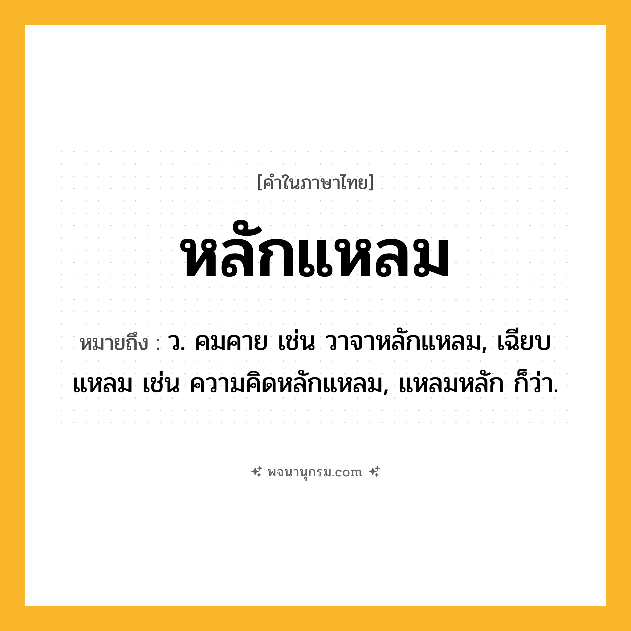 หลักแหลม ความหมาย หมายถึงอะไร?, คำในภาษาไทย หลักแหลม หมายถึง ว. คมคาย เช่น วาจาหลักแหลม, เฉียบแหลม เช่น ความคิดหลักแหลม, แหลมหลัก ก็ว่า.