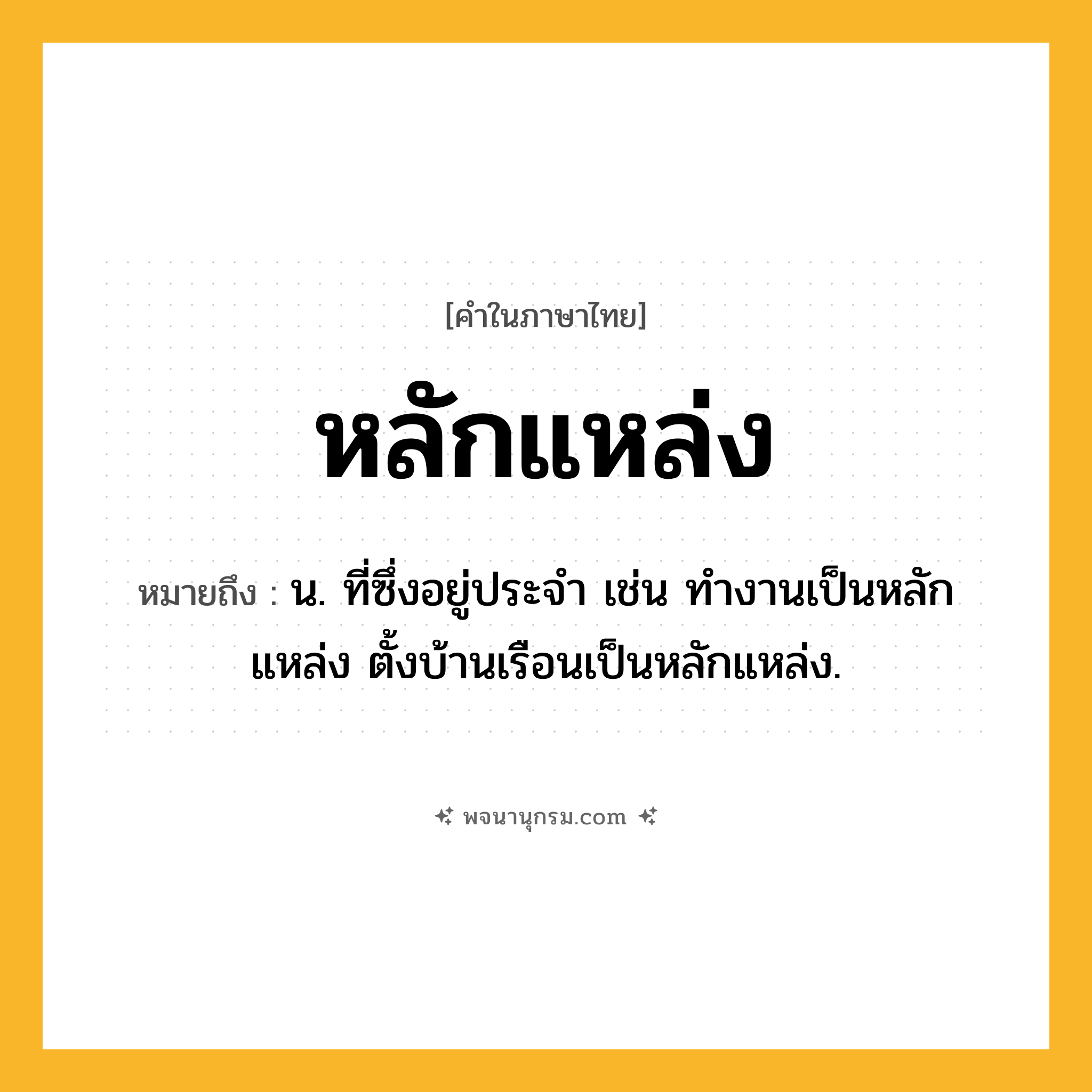 หลักแหล่ง ความหมาย หมายถึงอะไร?, คำในภาษาไทย หลักแหล่ง หมายถึง น. ที่ซึ่งอยู่ประจํา เช่น ทำงานเป็นหลักแหล่ง ตั้งบ้านเรือนเป็นหลักแหล่ง.