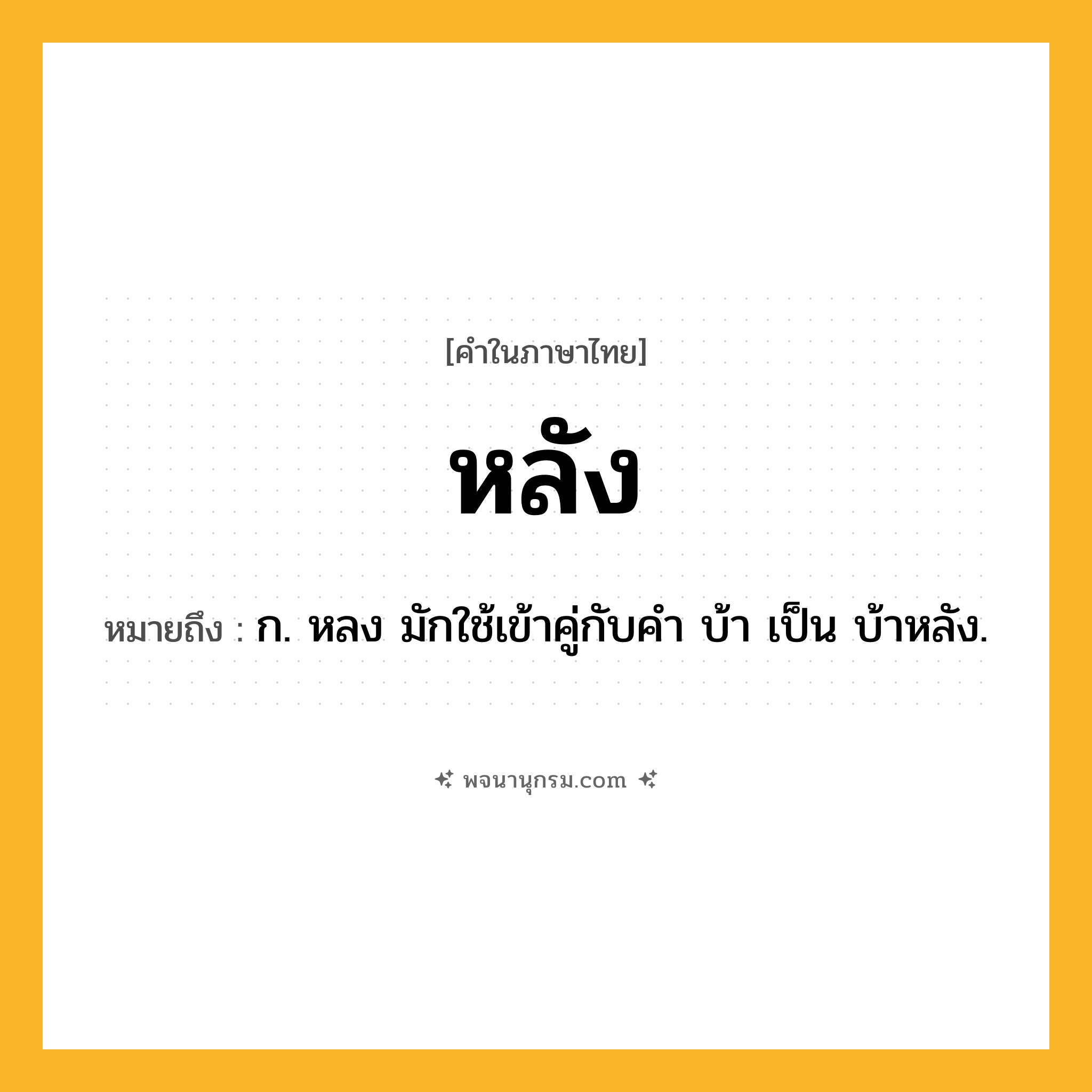 หลัง ความหมาย หมายถึงอะไร?, คำในภาษาไทย หลัง หมายถึง ก. หลง มักใช้เข้าคู่กับคํา บ้า เป็น บ้าหลัง.