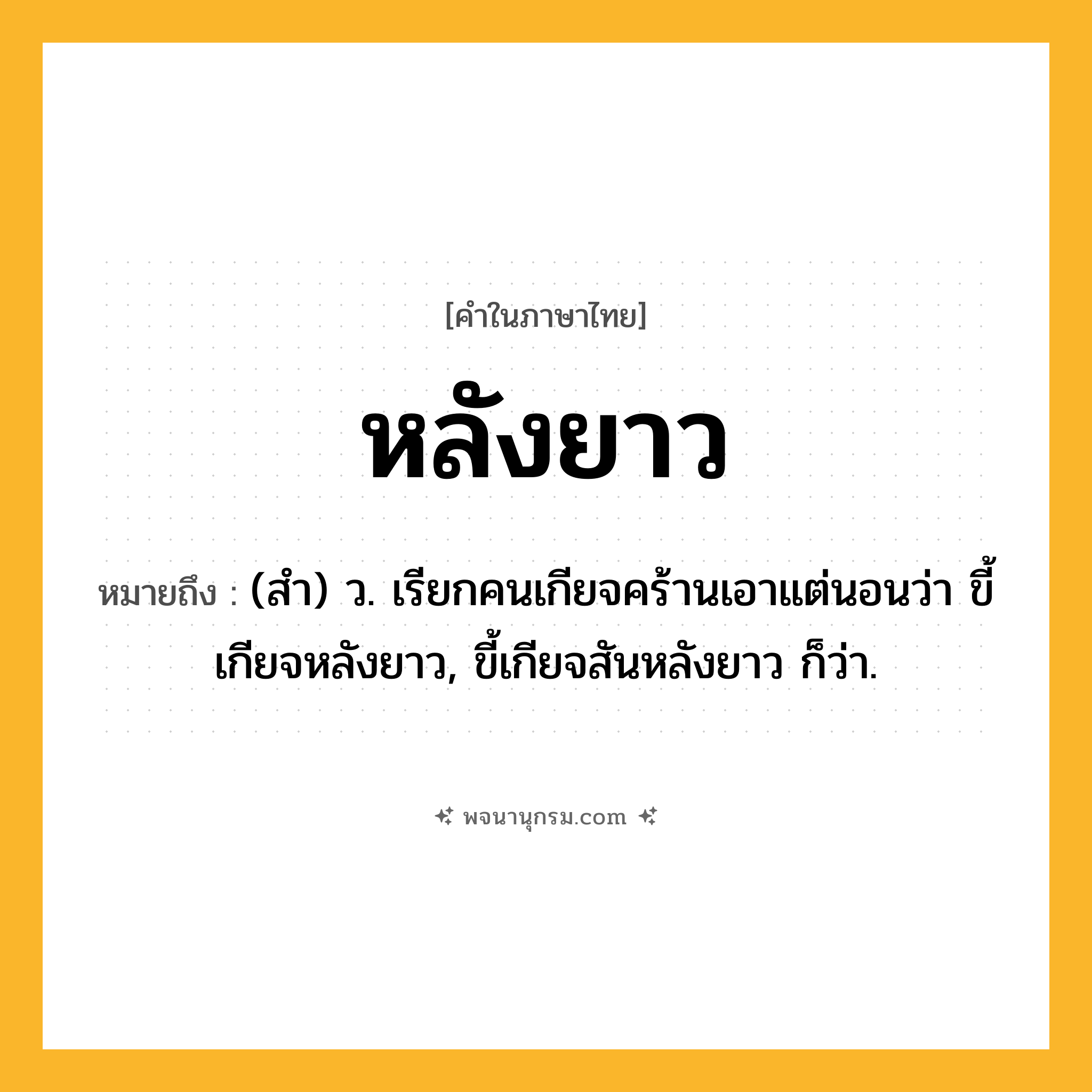 หลังยาว ความหมาย หมายถึงอะไร?, คำในภาษาไทย หลังยาว หมายถึง (สำ) ว. เรียกคนเกียจคร้านเอาแต่นอนว่า ขี้เกียจหลังยาว, ขี้เกียจสันหลังยาว ก็ว่า.