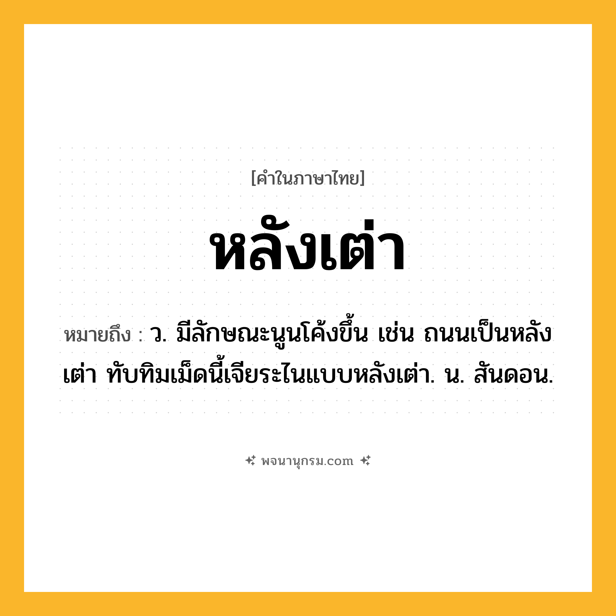 หลังเต่า ความหมาย หมายถึงอะไร?, คำในภาษาไทย หลังเต่า หมายถึง ว. มีลักษณะนูนโค้งขึ้น เช่น ถนนเป็นหลังเต่า ทับทิมเม็ดนี้เจียระไนแบบหลังเต่า. น. สันดอน.