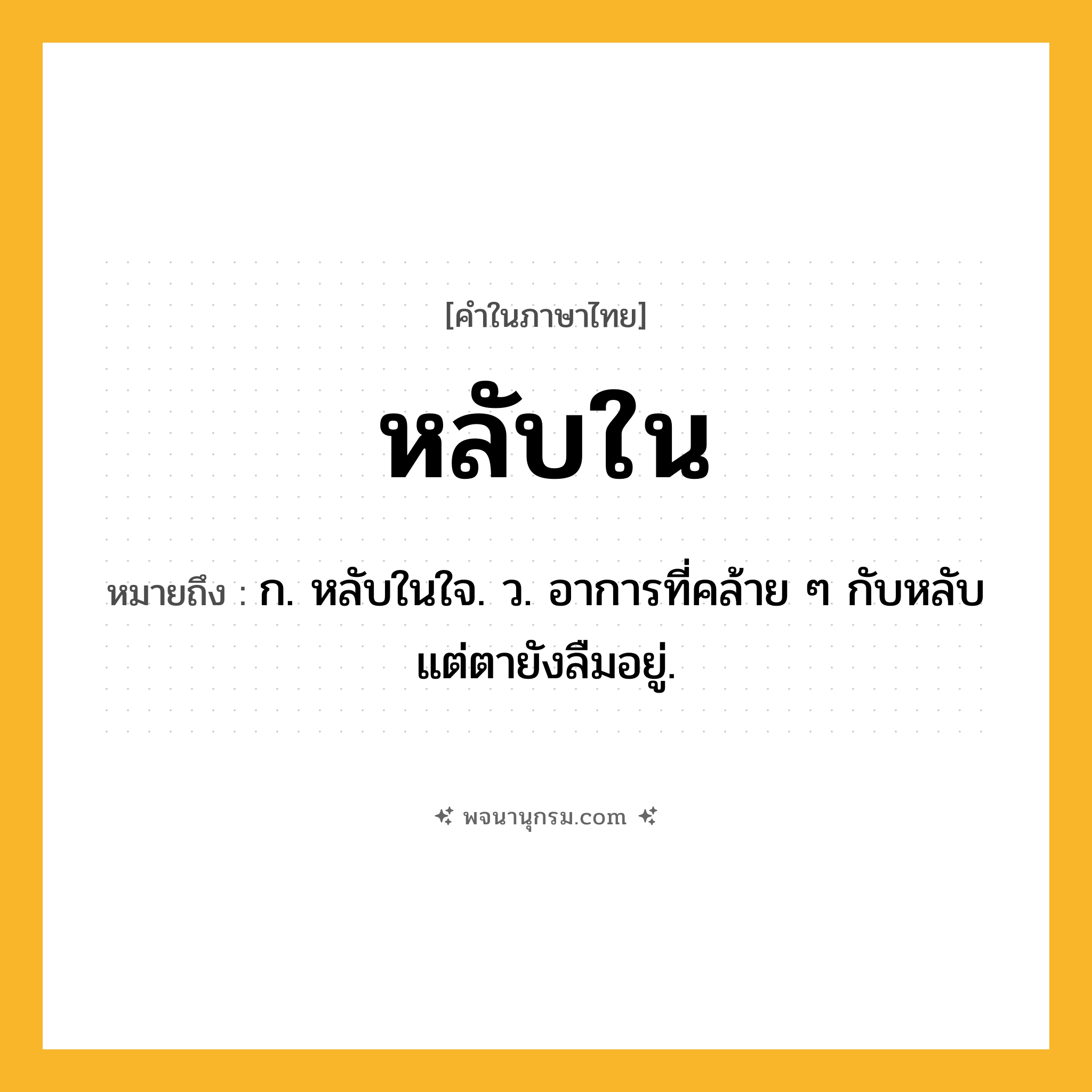 หลับใน ความหมาย หมายถึงอะไร?, คำในภาษาไทย หลับใน หมายถึง ก. หลับในใจ. ว. อาการที่คล้าย ๆ กับหลับ แต่ตายังลืมอยู่.