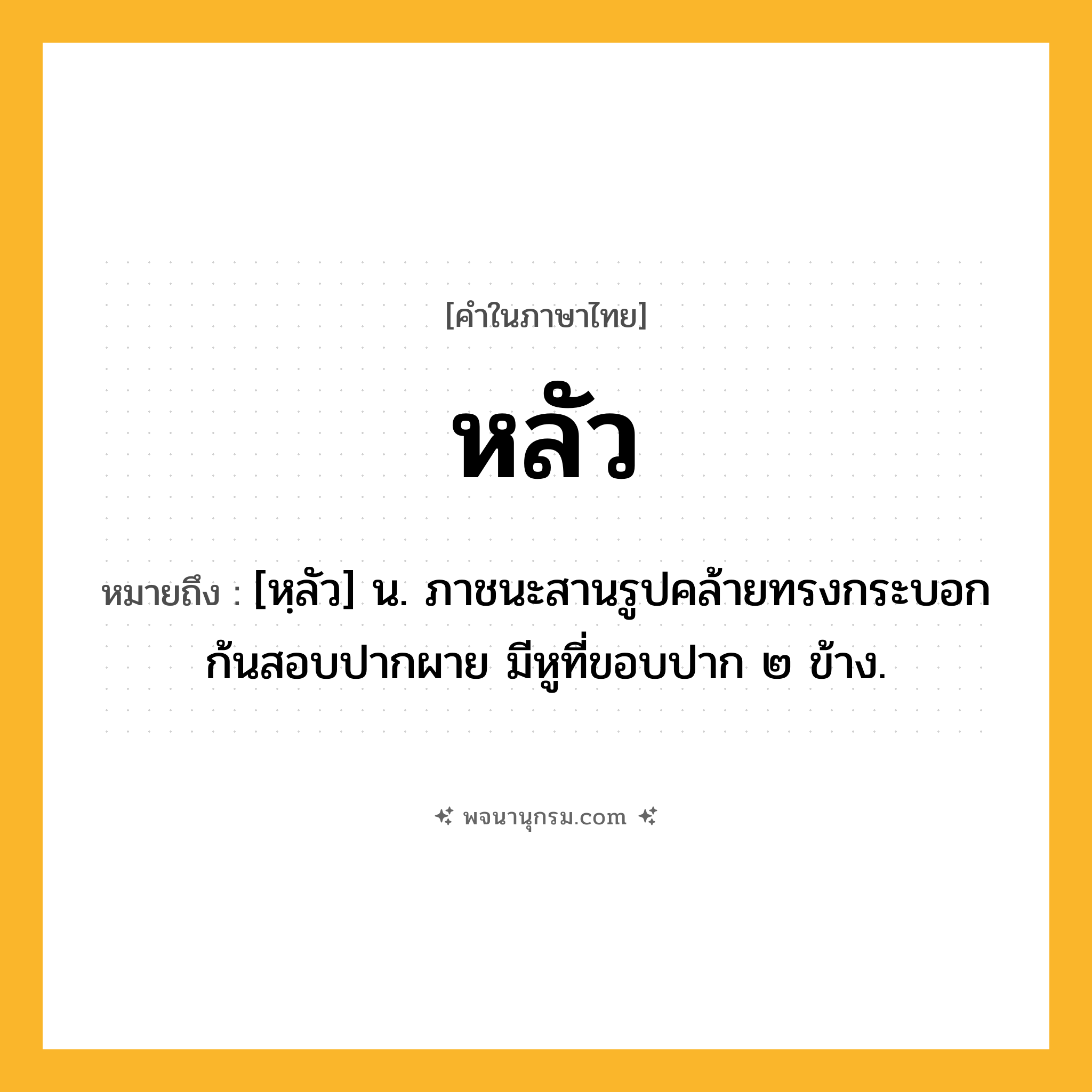 หลัว ความหมาย หมายถึงอะไร?, คำในภาษาไทย หลัว หมายถึง [หฺลัว] น. ภาชนะสานรูปคล้ายทรงกระบอก ก้นสอบปากผาย มีหูที่ขอบปาก ๒ ข้าง.