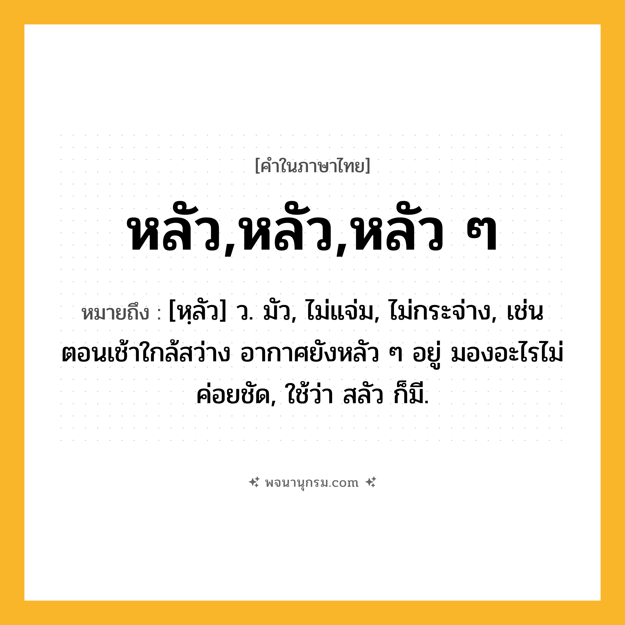 หลัว,หลัว,หลัว ๆ ความหมาย หมายถึงอะไร?, คำในภาษาไทย หลัว,หลัว,หลัว ๆ หมายถึง [หฺลัว] ว. มัว, ไม่แจ่ม, ไม่กระจ่าง, เช่น ตอนเช้าใกล้สว่าง อากาศยังหลัว ๆ อยู่ มองอะไรไม่ค่อยชัด, ใช้ว่า สลัว ก็มี.