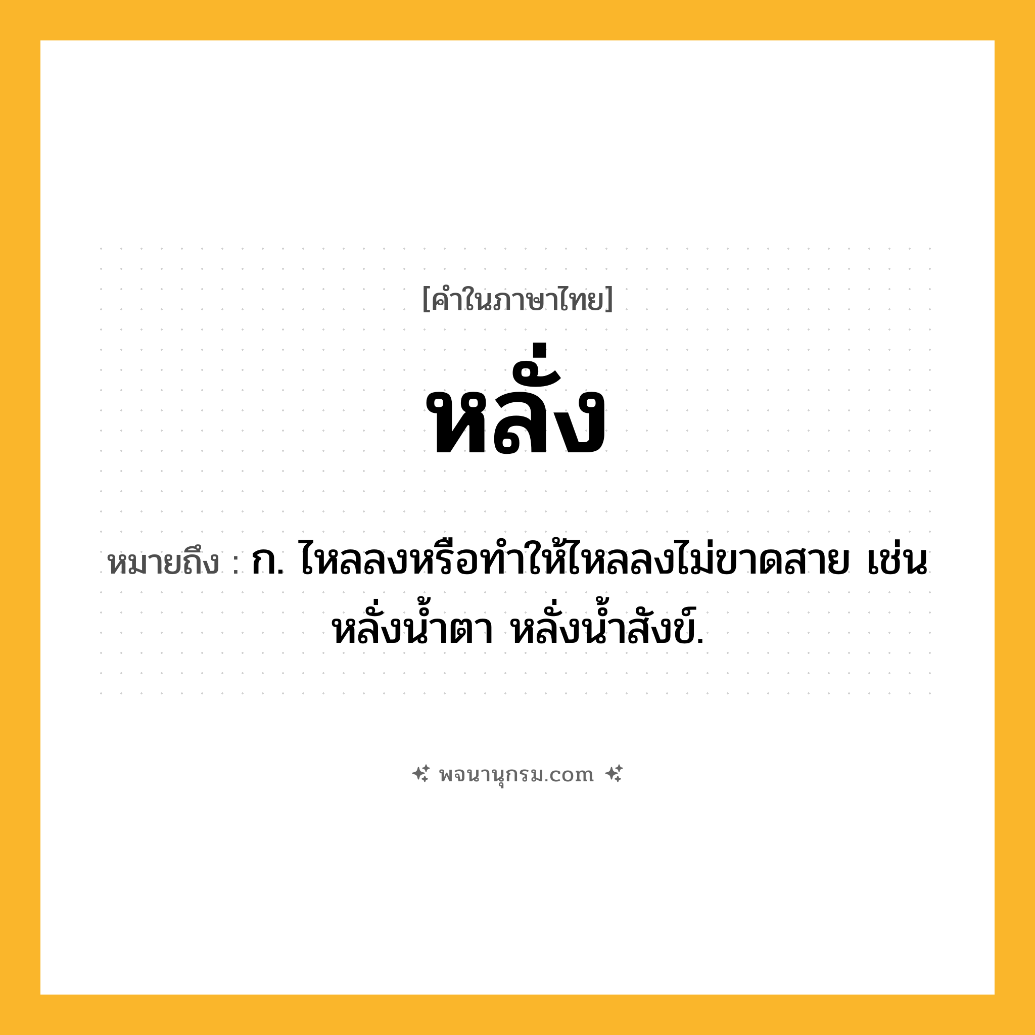 หลั่ง ความหมาย หมายถึงอะไร?, คำในภาษาไทย หลั่ง หมายถึง ก. ไหลลงหรือทําให้ไหลลงไม่ขาดสาย เช่น หลั่งน้ำตา หลั่งน้ำสังข์.