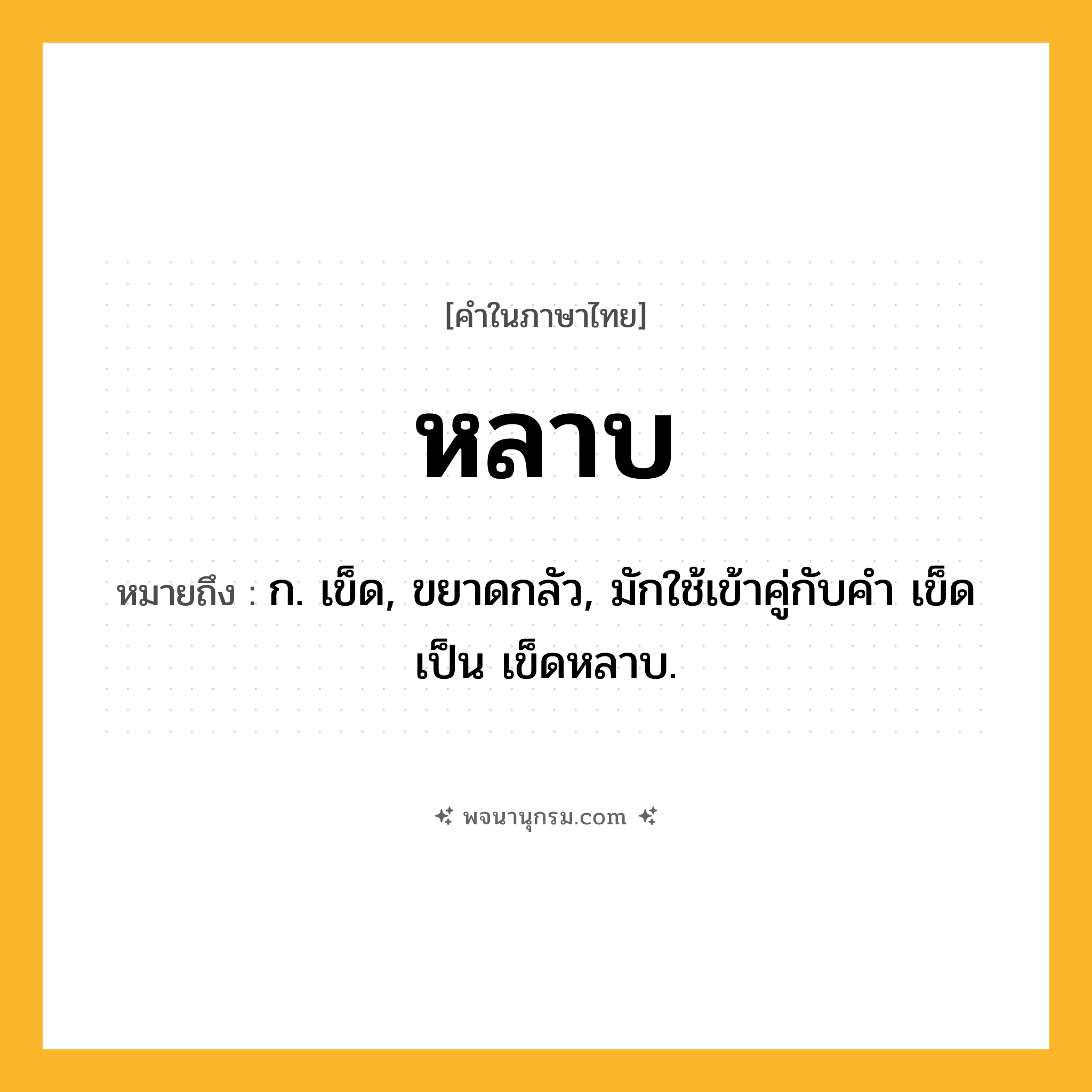 หลาบ ความหมาย หมายถึงอะไร?, คำในภาษาไทย หลาบ หมายถึง ก. เข็ด, ขยาดกลัว, มักใช้เข้าคู่กับคำ เข็ด เป็น เข็ดหลาบ.