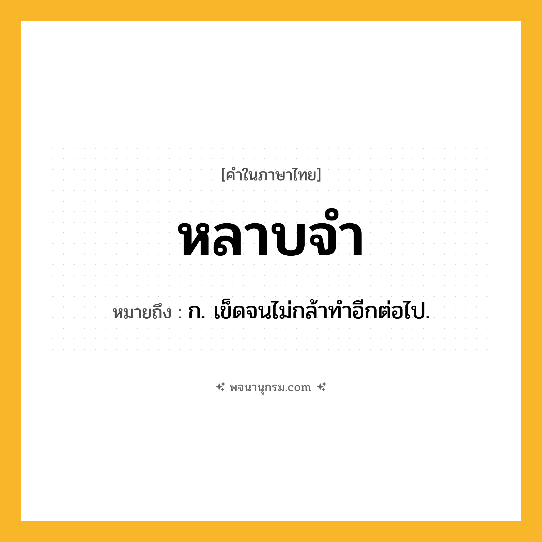 หลาบจำ ความหมาย หมายถึงอะไร?, คำในภาษาไทย หลาบจำ หมายถึง ก. เข็ดจนไม่กล้าทําอีกต่อไป.