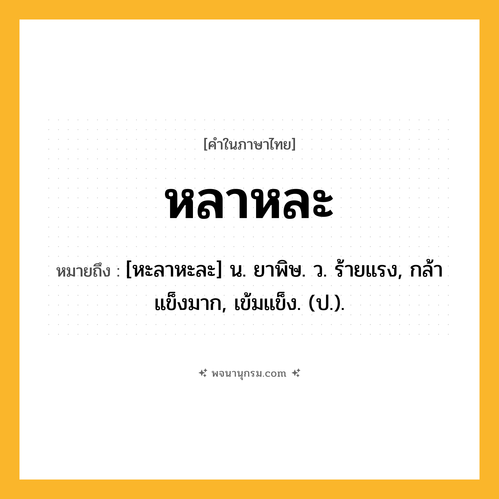 หลาหละ ความหมาย หมายถึงอะไร?, คำในภาษาไทย หลาหละ หมายถึง [หะลาหะละ] น. ยาพิษ. ว. ร้ายแรง, กล้าแข็งมาก, เข้มแข็ง. (ป.).