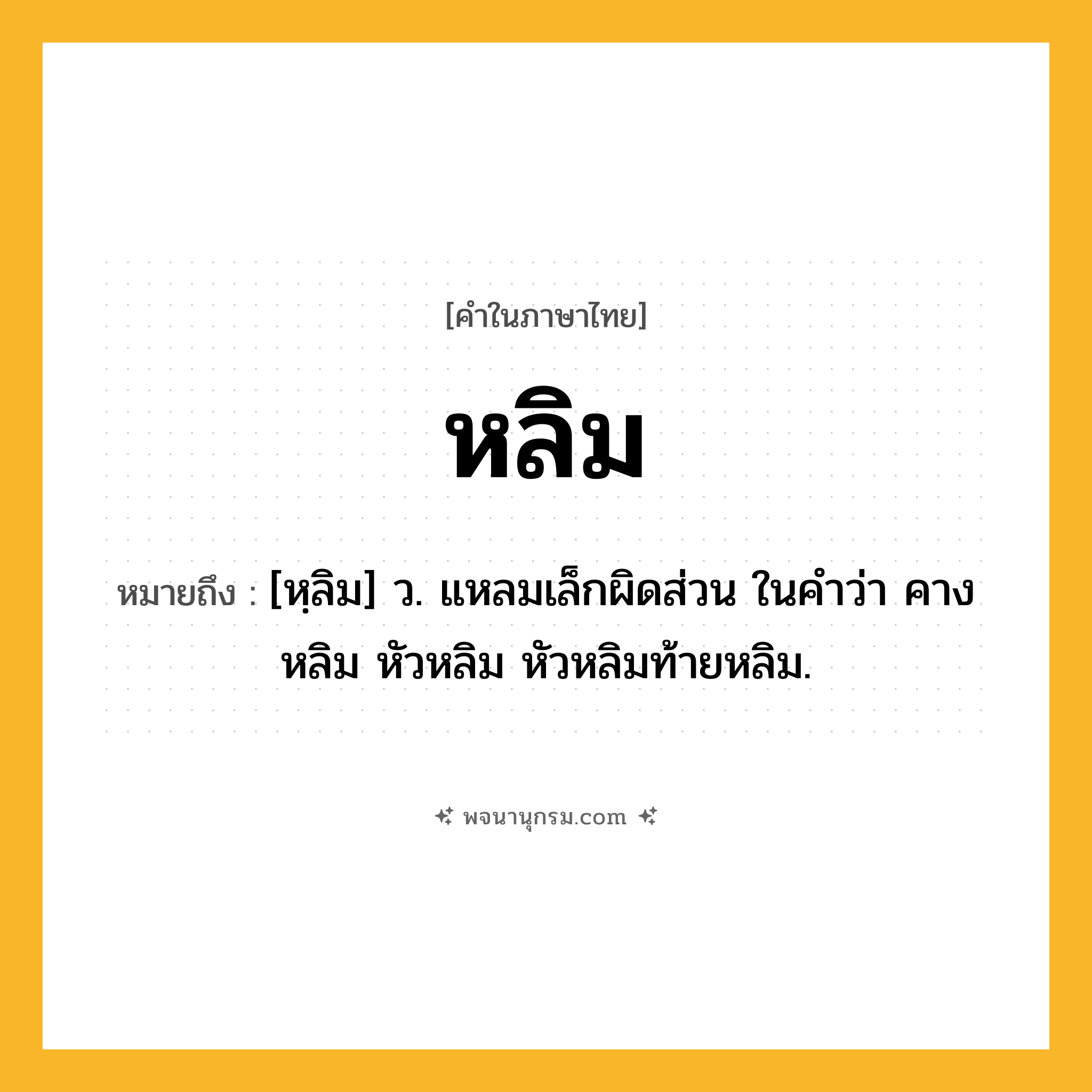 หลิม ความหมาย หมายถึงอะไร?, คำในภาษาไทย หลิม หมายถึง [หฺลิม] ว. แหลมเล็กผิดส่วน ในคำว่า คางหลิม หัวหลิม หัวหลิมท้ายหลิม.