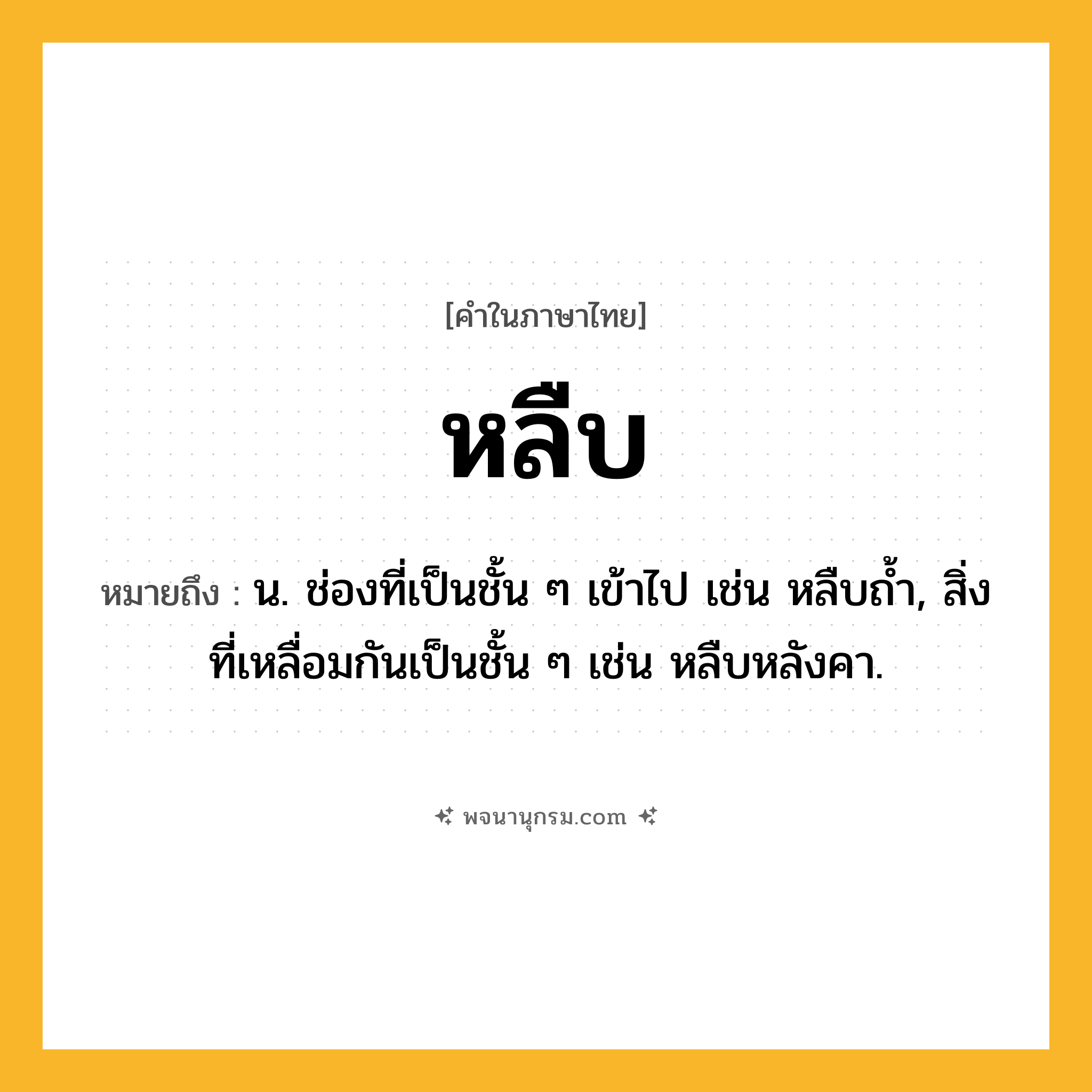 หลืบ ความหมาย หมายถึงอะไร?, คำในภาษาไทย หลืบ หมายถึง น. ช่องที่เป็นชั้น ๆ เข้าไป เช่น หลืบถ้ำ, สิ่งที่เหลื่อมกันเป็นชั้น ๆ เช่น หลืบหลังคา.