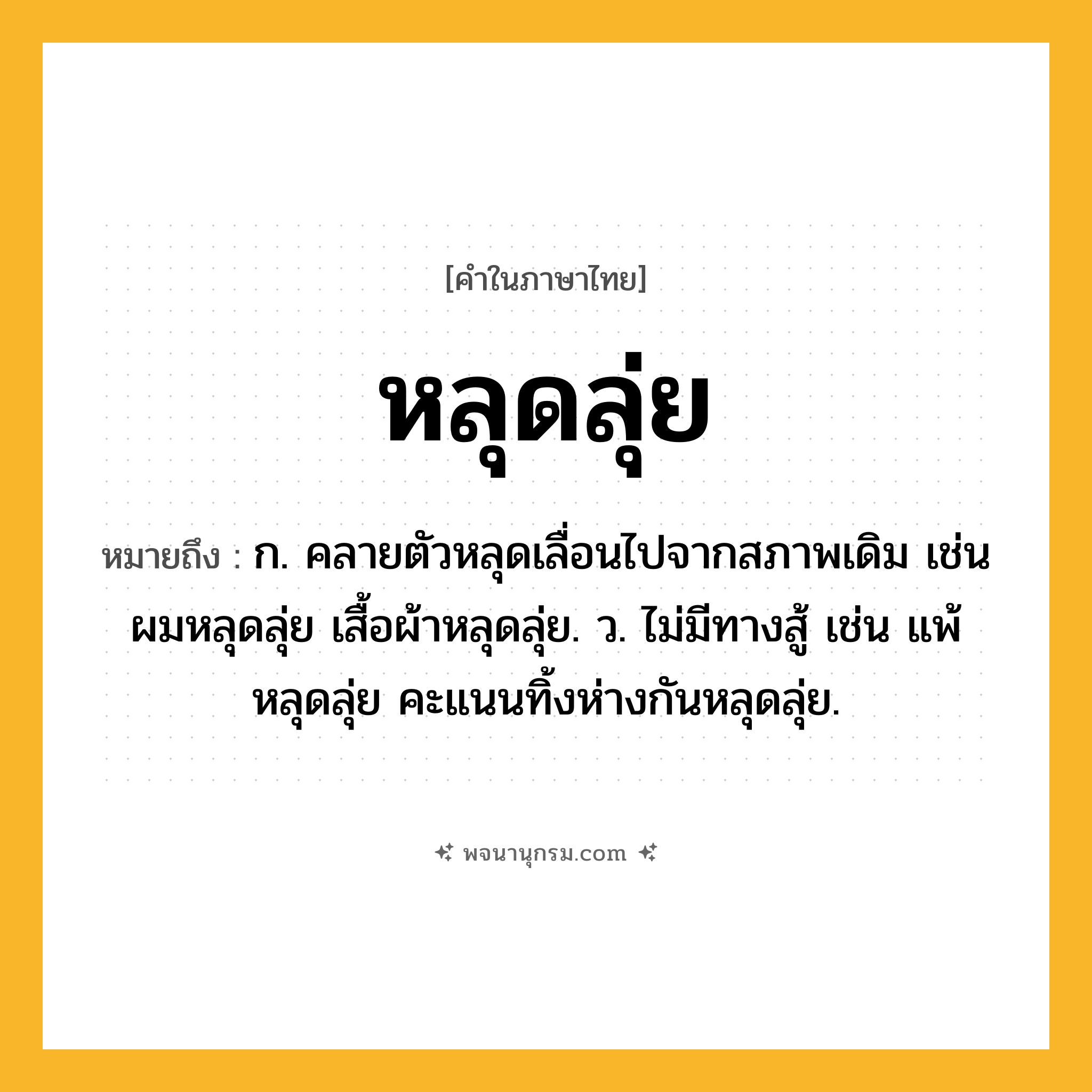 หลุดลุ่ย ความหมาย หมายถึงอะไร?, คำในภาษาไทย หลุดลุ่ย หมายถึง ก. คลายตัวหลุดเลื่อนไปจากสภาพเดิม เช่น ผมหลุดลุ่ย เสื้อผ้าหลุดลุ่ย. ว. ไม่มีทางสู้ เช่น แพ้หลุดลุ่ย คะแนนทิ้งห่างกันหลุดลุ่ย.