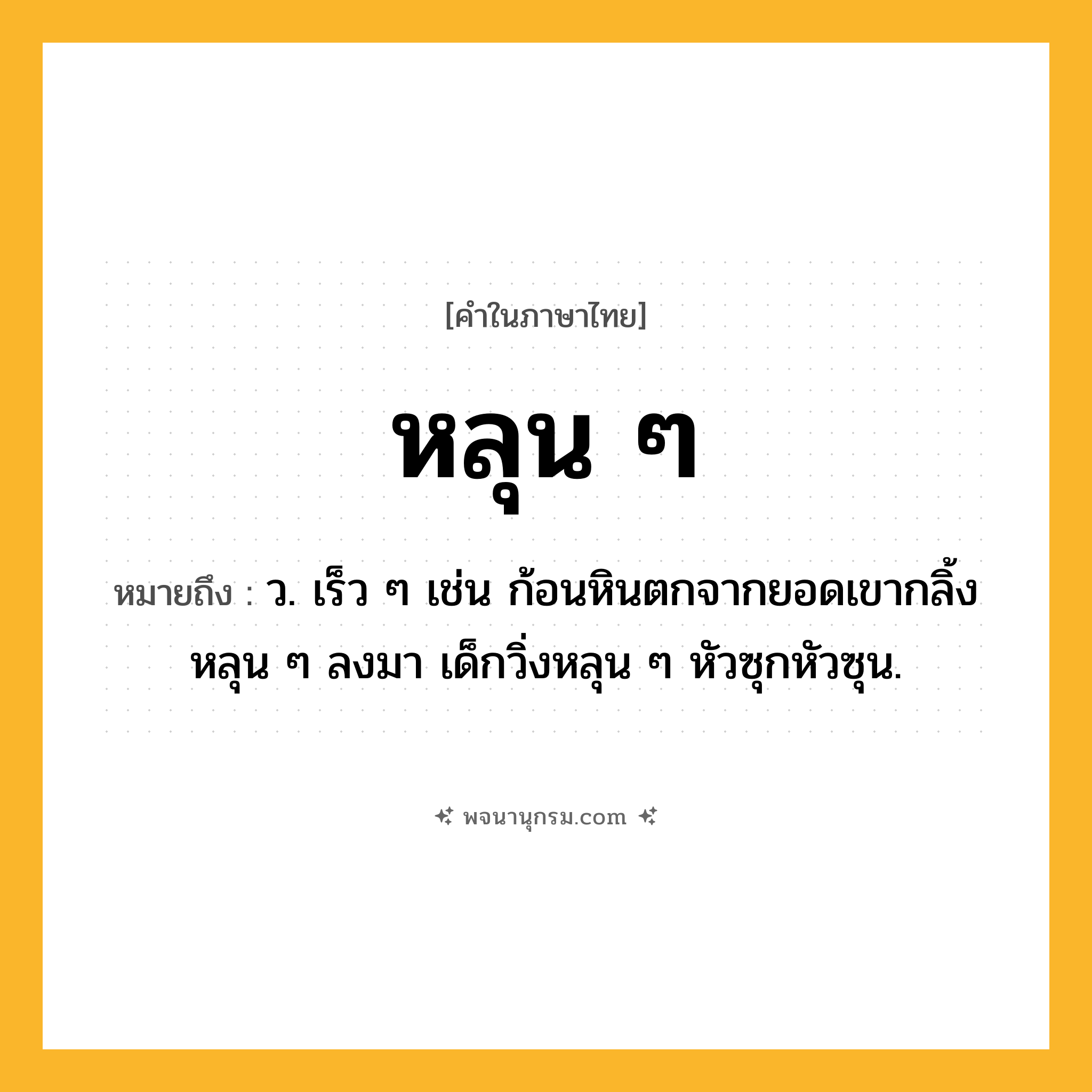 หลุน ๆ ความหมาย หมายถึงอะไร?, คำในภาษาไทย หลุน ๆ หมายถึง ว. เร็ว ๆ เช่น ก้อนหินตกจากยอดเขากลิ้งหลุน ๆ ลงมา เด็กวิ่งหลุน ๆ หัวซุกหัวซุน.