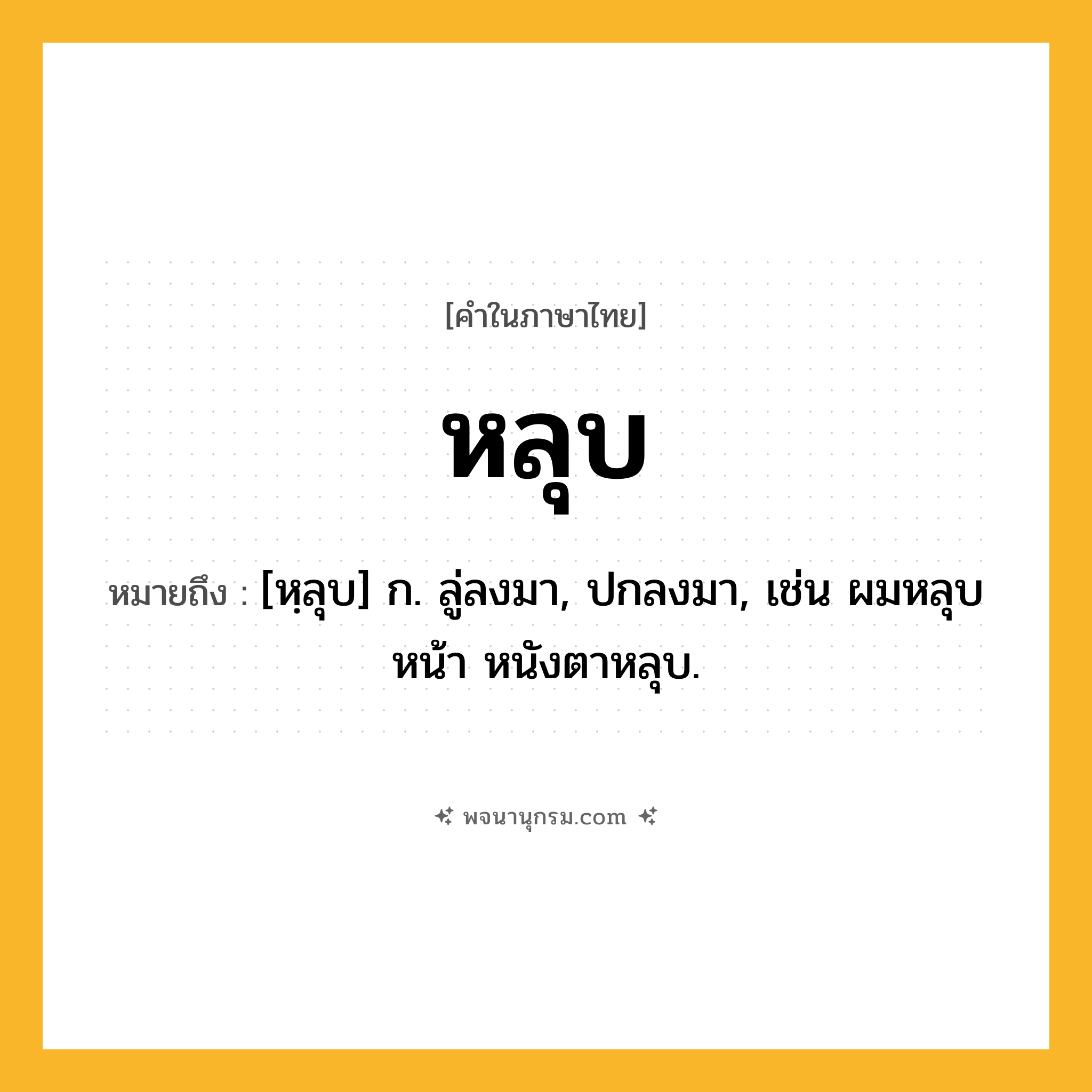 หลุบ ความหมาย หมายถึงอะไร?, คำในภาษาไทย หลุบ หมายถึง [หฺลุบ] ก. ลู่ลงมา, ปกลงมา, เช่น ผมหลุบหน้า หนังตาหลุบ.