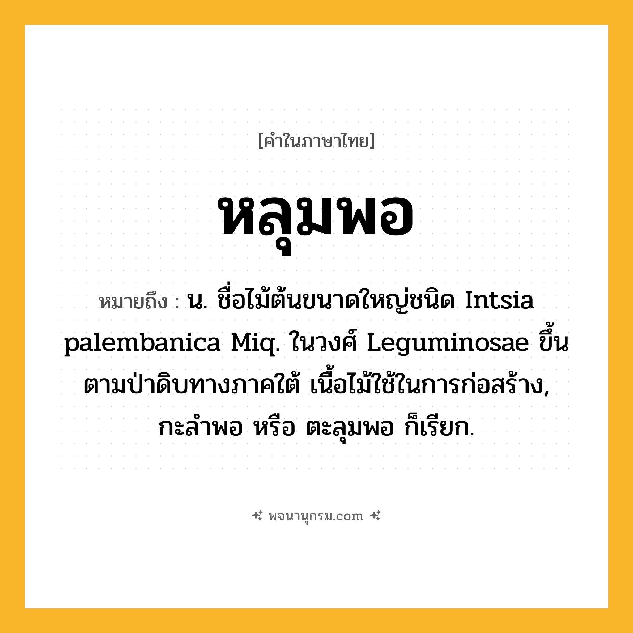 หลุมพอ ความหมาย หมายถึงอะไร?, คำในภาษาไทย หลุมพอ หมายถึง น. ชื่อไม้ต้นขนาดใหญ่ชนิด Intsia palembanica Miq. ในวงศ์ Leguminosae ขึ้นตามป่าดิบทางภาคใต้ เนื้อไม้ใช้ในการก่อสร้าง, กะลําพอ หรือ ตะลุมพอ ก็เรียก.