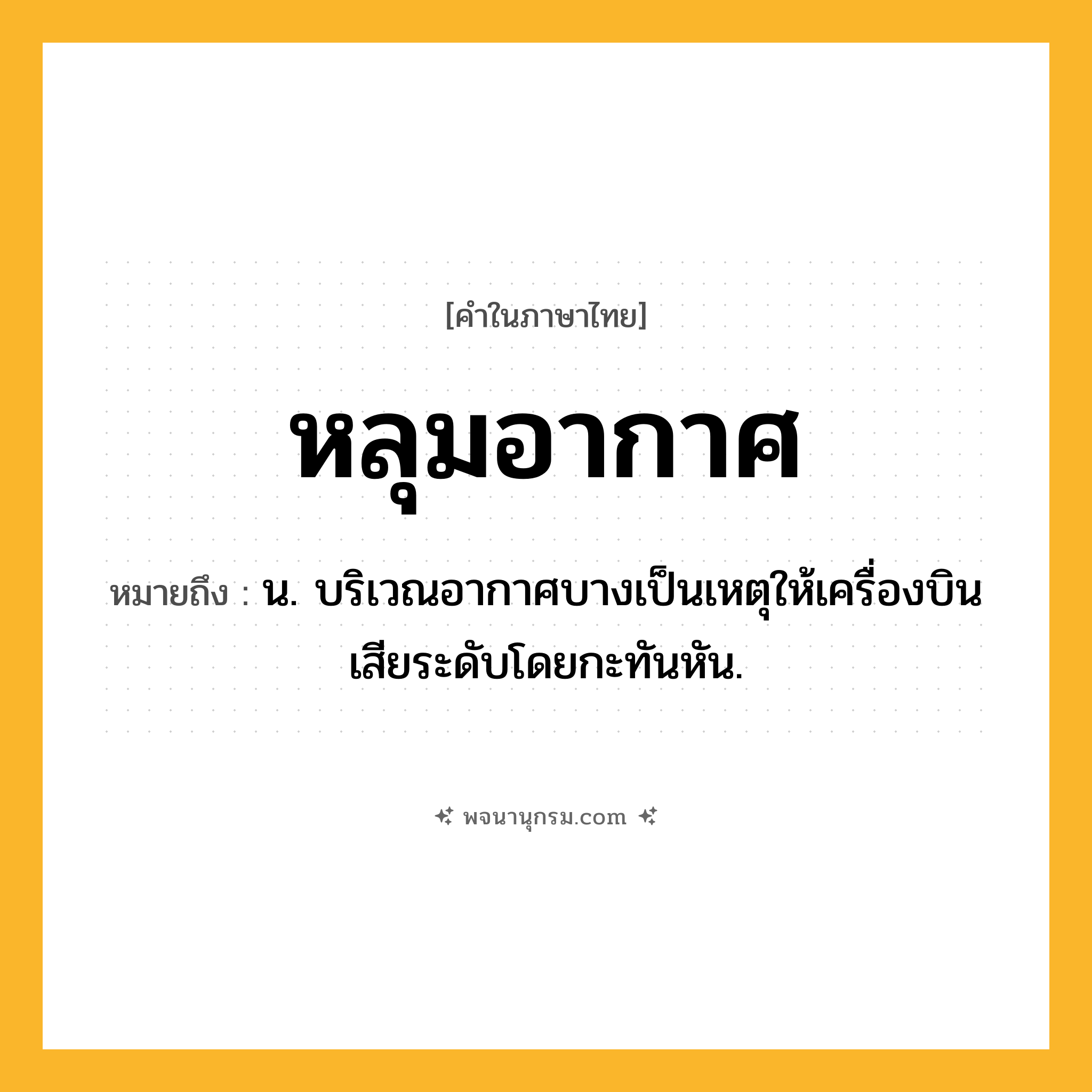 หลุมอากาศ ความหมาย หมายถึงอะไร?, คำในภาษาไทย หลุมอากาศ หมายถึง น. บริเวณอากาศบางเป็นเหตุให้เครื่องบินเสียระดับโดยกะทันหัน.