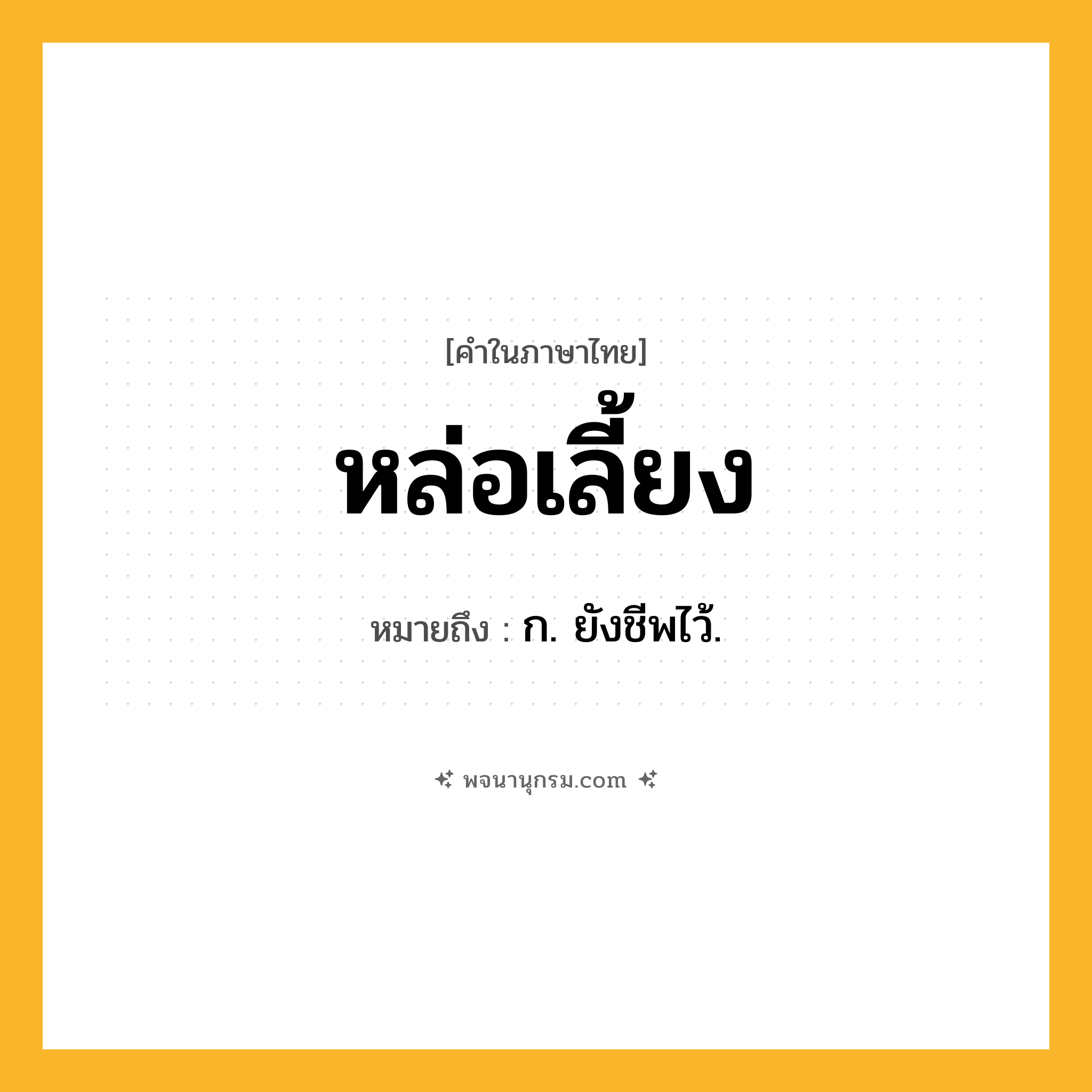 หล่อเลี้ยง ความหมาย หมายถึงอะไร?, คำในภาษาไทย หล่อเลี้ยง หมายถึง ก. ยังชีพไว้.