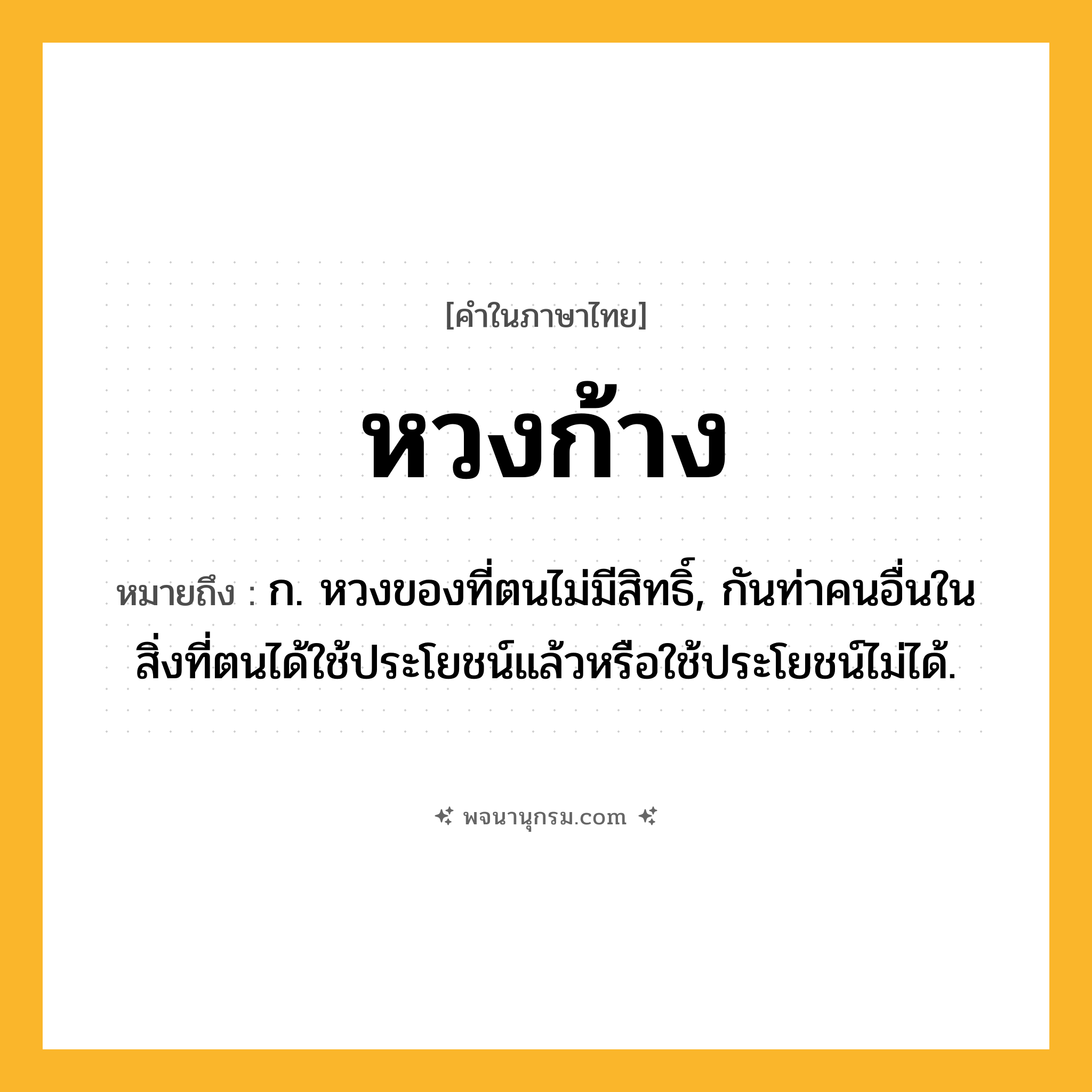 หวงก้าง ความหมาย หมายถึงอะไร?, คำในภาษาไทย หวงก้าง หมายถึง ก. หวงของที่ตนไม่มีสิทธิ์, กันท่าคนอื่นในสิ่งที่ตนได้ใช้ประโยชน์แล้วหรือใช้ประโยชน์ไม่ได้.