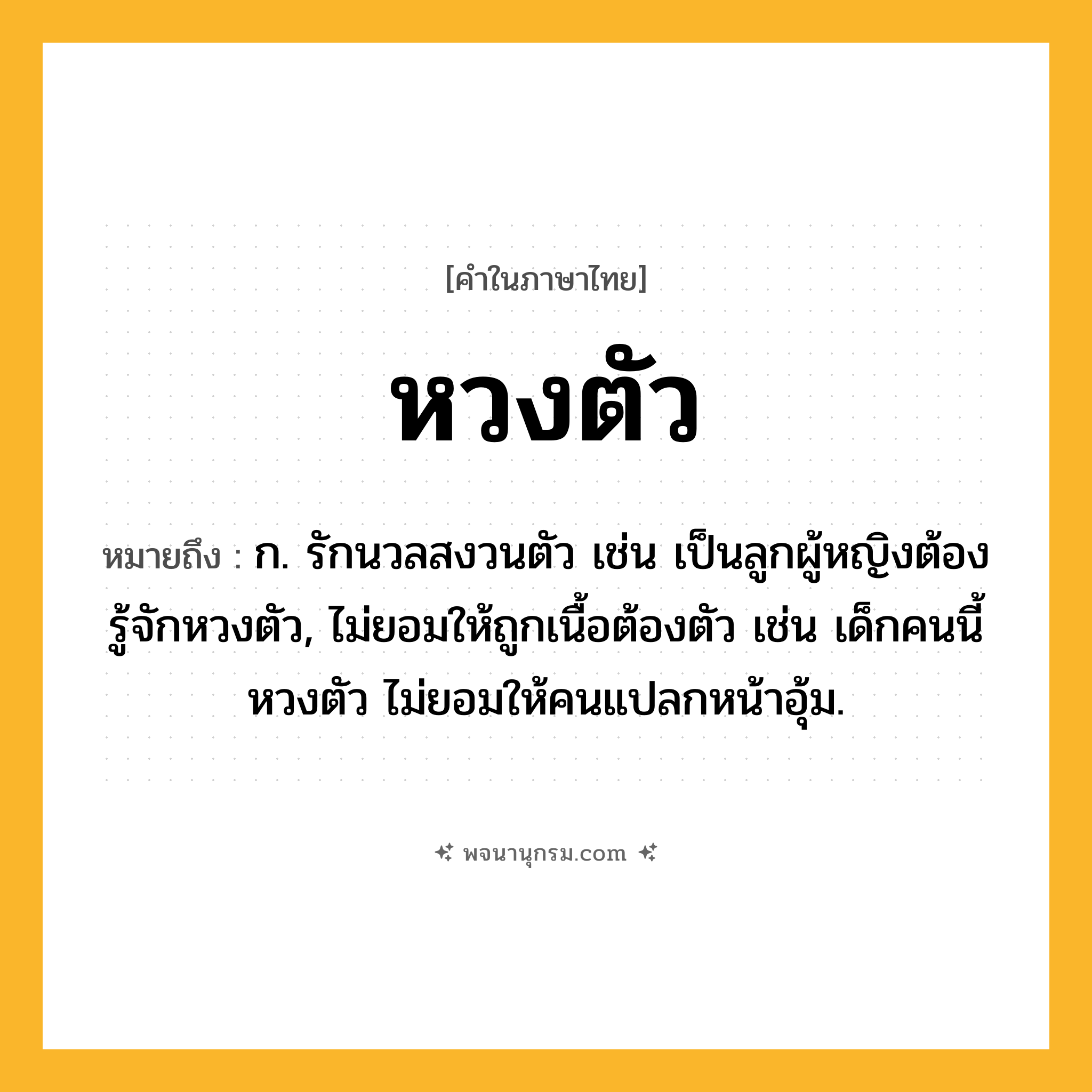 หวงตัว ความหมาย หมายถึงอะไร?, คำในภาษาไทย หวงตัว หมายถึง ก. รักนวลสงวนตัว เช่น เป็นลูกผู้หญิงต้องรู้จักหวงตัว, ไม่ยอมให้ถูกเนื้อต้องตัว เช่น เด็กคนนี้หวงตัว ไม่ยอมให้คนแปลกหน้าอุ้ม.