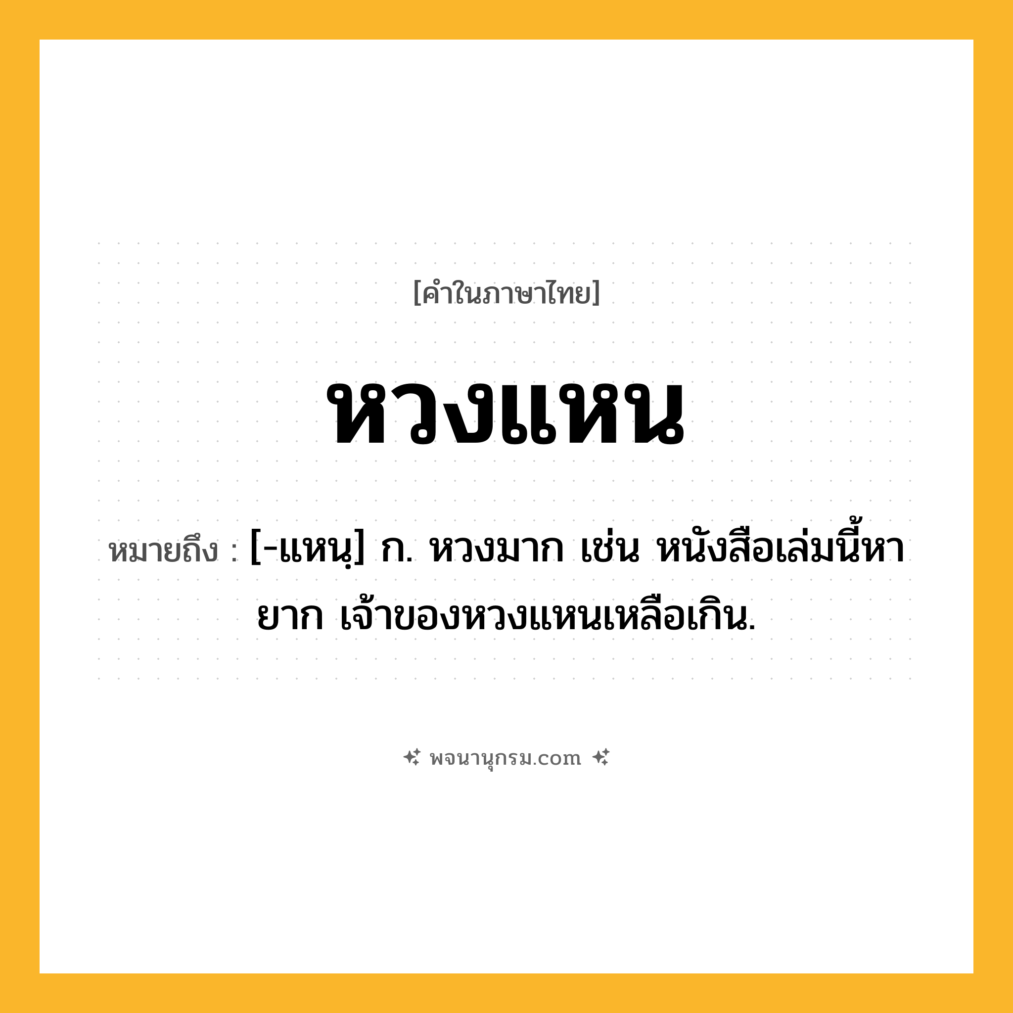 หวงแหน ความหมาย หมายถึงอะไร?, คำในภาษาไทย หวงแหน หมายถึง [-แหนฺ] ก. หวงมาก เช่น หนังสือเล่มนี้หายาก เจ้าของหวงแหนเหลือเกิน.
