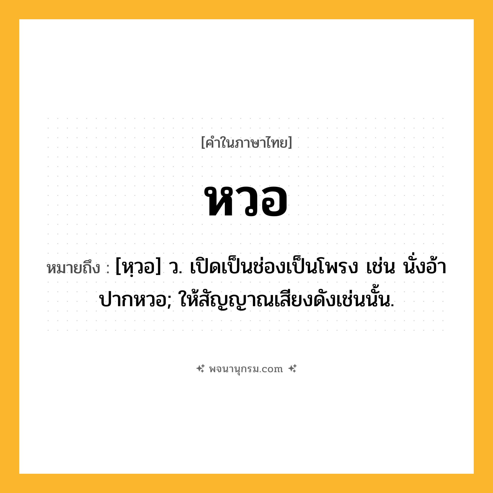 หวอ ความหมาย หมายถึงอะไร?, คำในภาษาไทย หวอ หมายถึง [หฺวอ] ว. เปิดเป็นช่องเป็นโพรง เช่น นั่งอ้าปากหวอ; ให้สัญญาณเสียงดังเช่นนั้น.