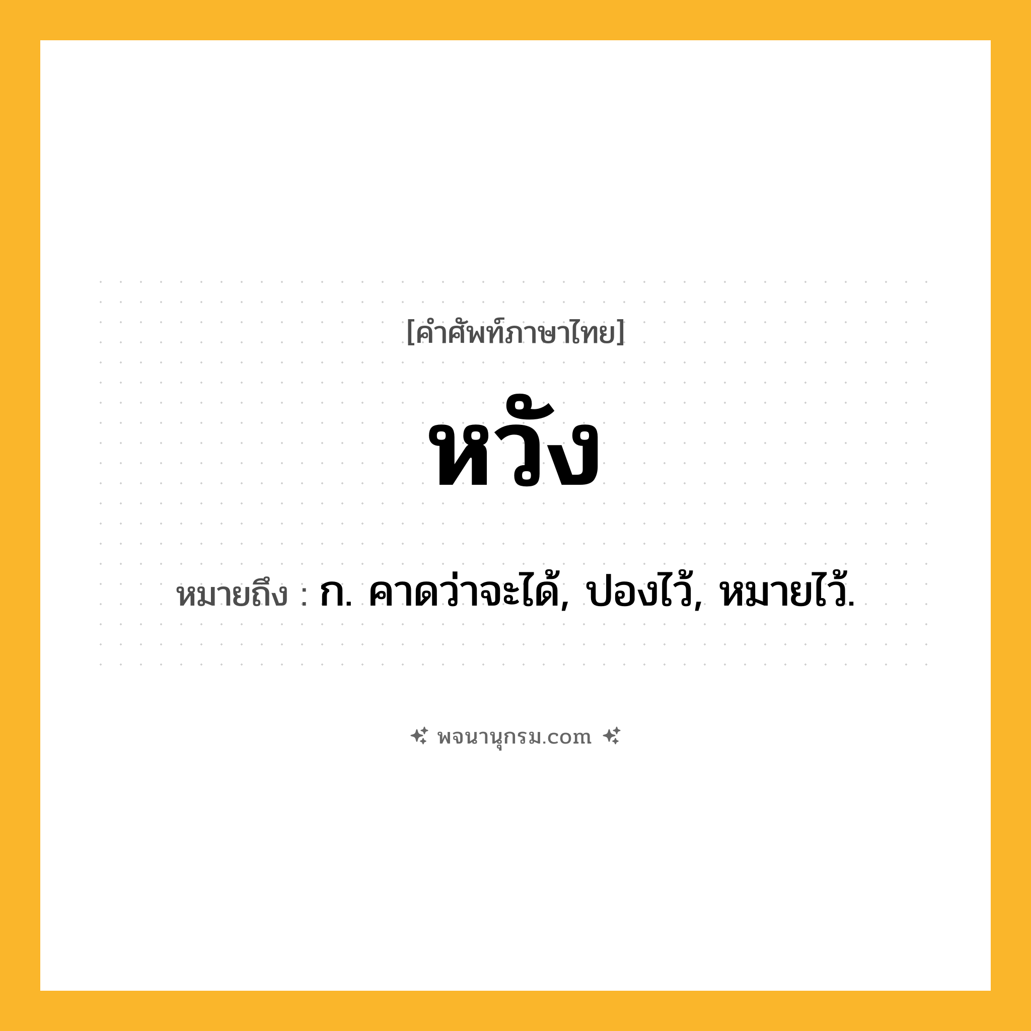 หวัง ความหมาย หมายถึงอะไร?, คำในภาษาไทย หวัง หมายถึง ก. คาดว่าจะได้, ปองไว้, หมายไว้.