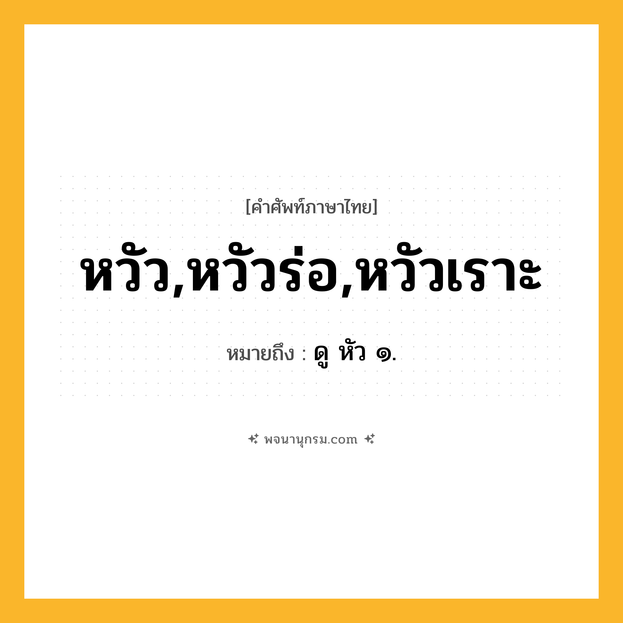 หวัว,หวัวร่อ,หวัวเราะ ความหมาย หมายถึงอะไร?, คำในภาษาไทย หวัว,หวัวร่อ,หวัวเราะ หมายถึง ดู หัว ๑.