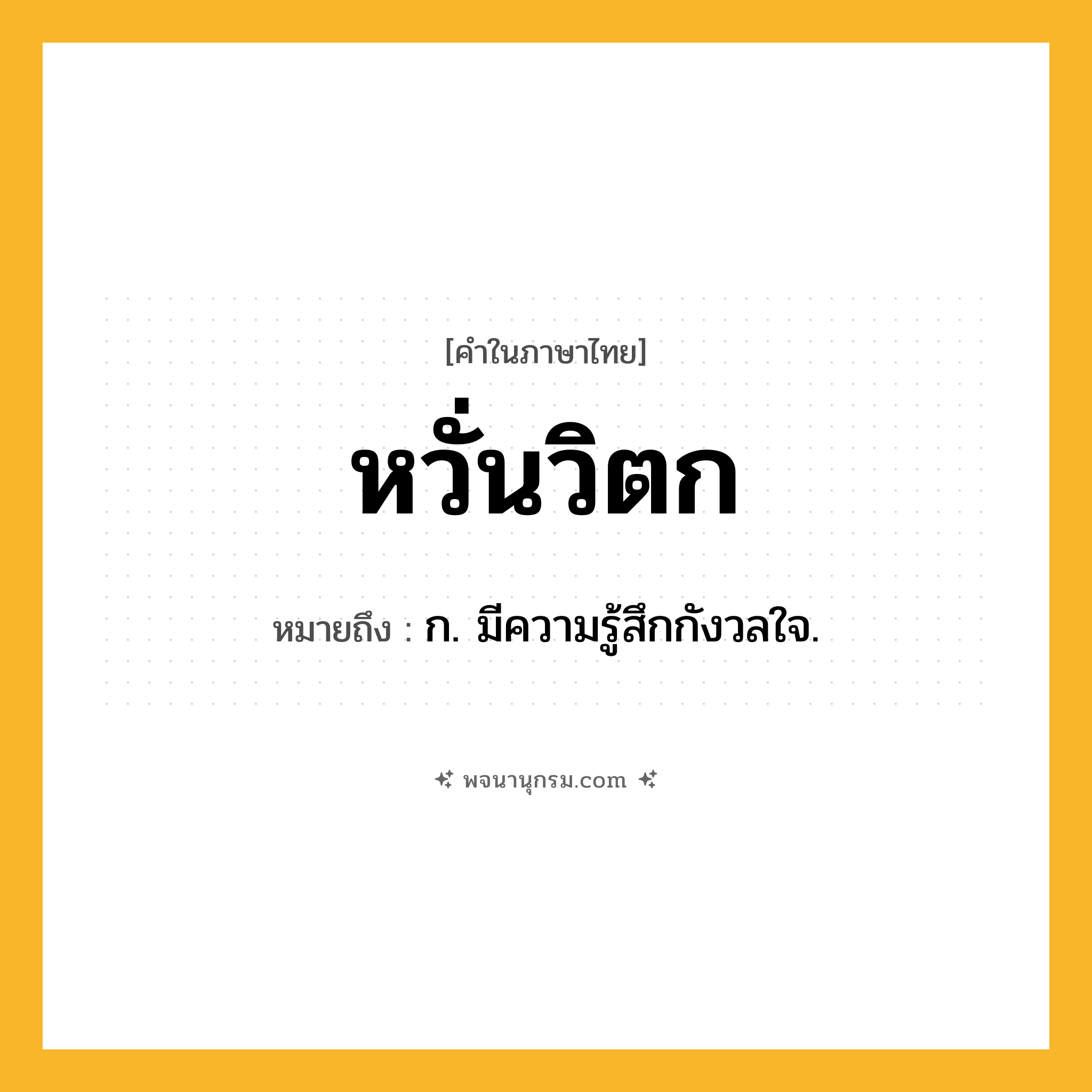 หวั่นวิตก ความหมาย หมายถึงอะไร?, คำในภาษาไทย หวั่นวิตก หมายถึง ก. มีความรู้สึกกังวลใจ.
