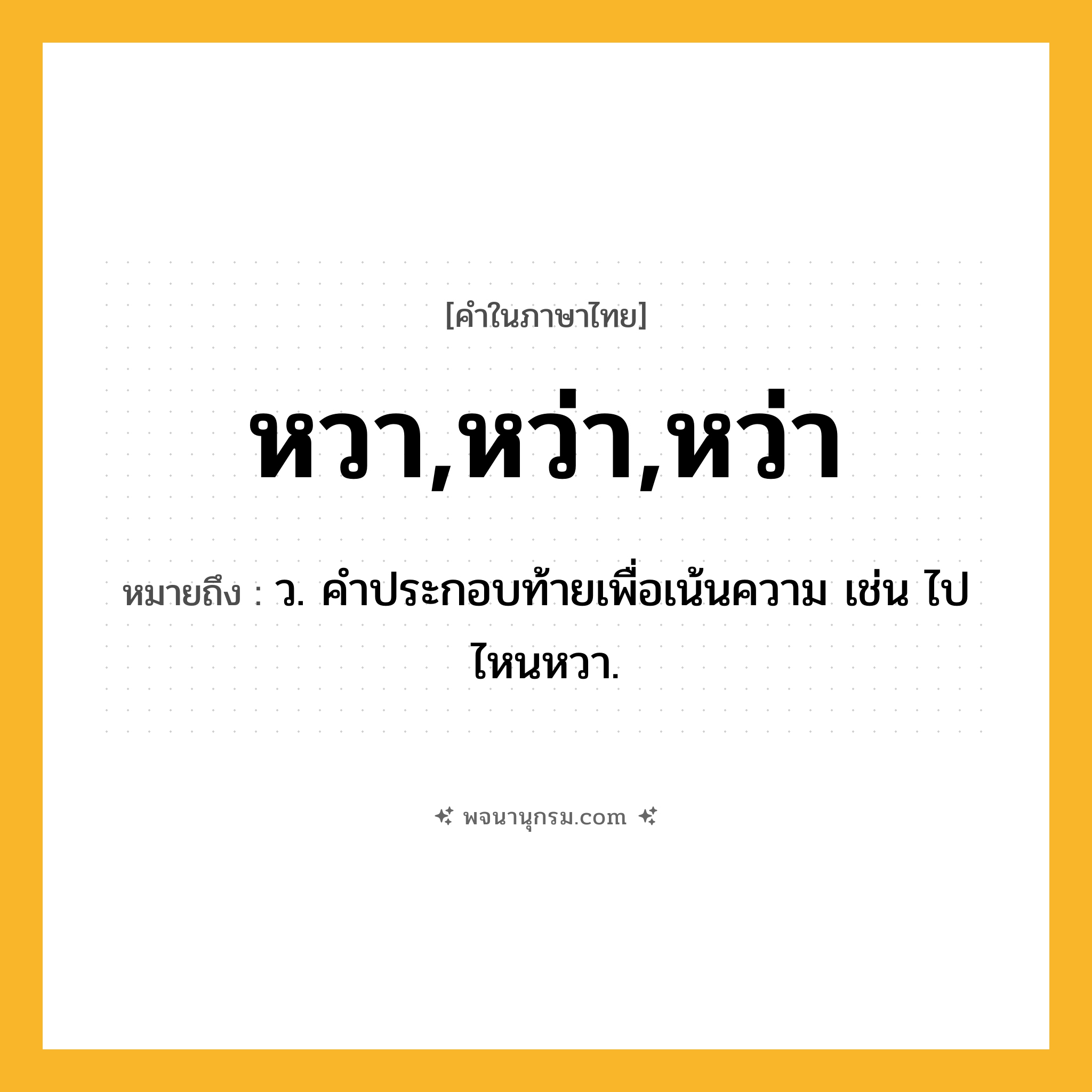 หวา,หว่า,หว่า ความหมาย หมายถึงอะไร?, คำในภาษาไทย หวา,หว่า,หว่า หมายถึง ว. คําประกอบท้ายเพื่อเน้นความ เช่น ไปไหนหวา.