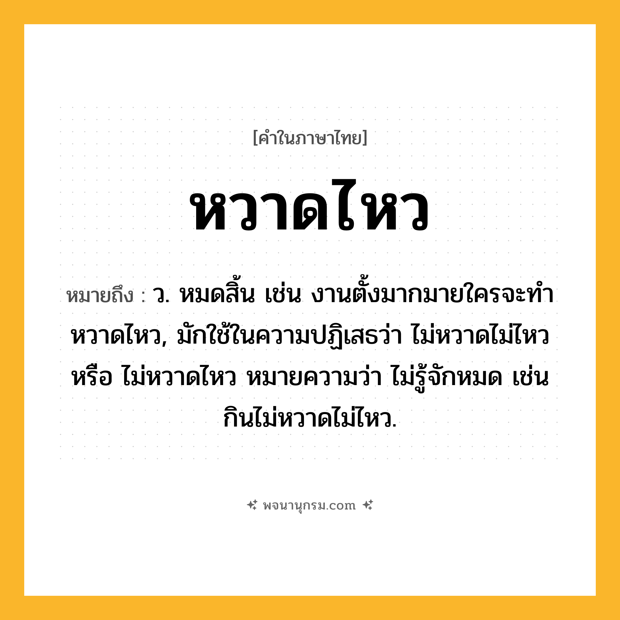 หวาดไหว ความหมาย หมายถึงอะไร?, คำในภาษาไทย หวาดไหว หมายถึง ว. หมดสิ้น เช่น งานตั้งมากมายใครจะทำหวาดไหว, มักใช้ในความปฏิเสธว่า ไม่หวาดไม่ไหว หรือ ไม่หวาดไหว หมายความว่า ไม่รู้จักหมด เช่น กินไม่หวาดไม่ไหว.