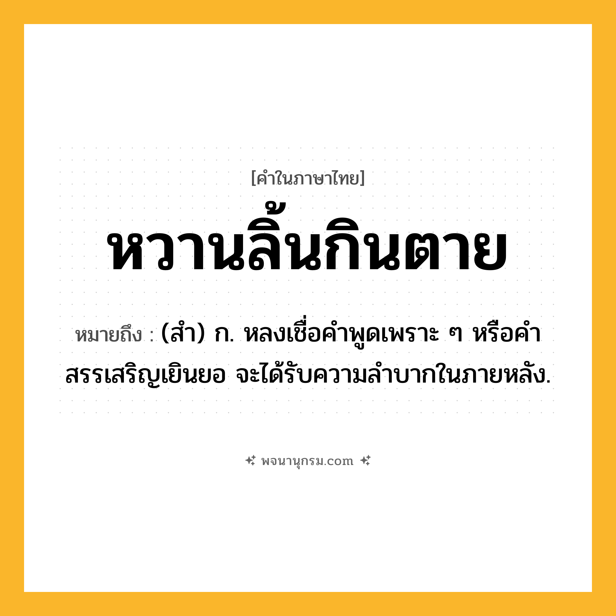 หวานลิ้นกินตาย ความหมาย หมายถึงอะไร?, คำในภาษาไทย หวานลิ้นกินตาย หมายถึง (สำ) ก. หลงเชื่อคำพูดเพราะ ๆ หรือคำสรรเสริญเยินยอ จะได้รับความลำบากในภายหลัง.