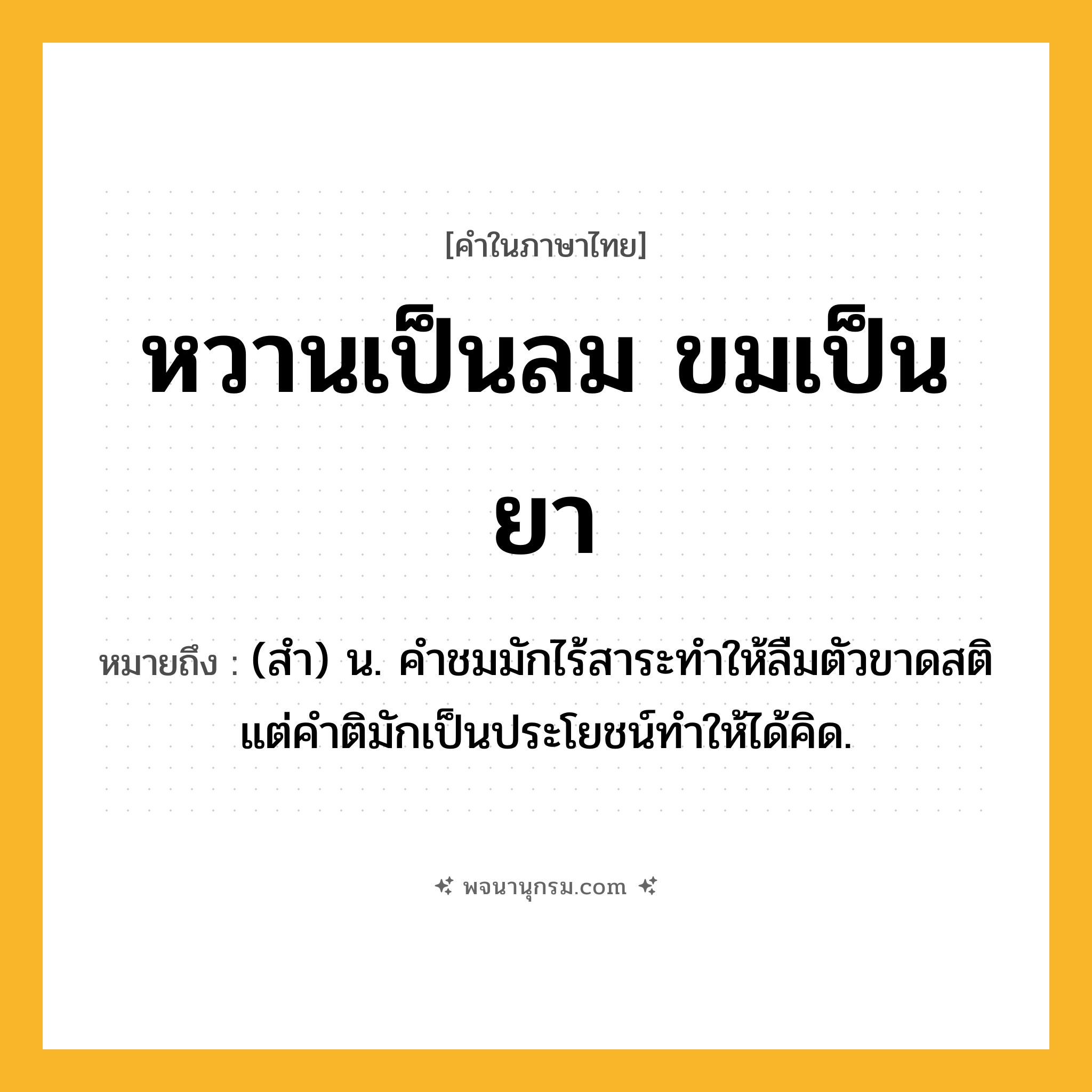 หวานเป็นลม ขมเป็นยา ความหมาย หมายถึงอะไร?, คำในภาษาไทย หวานเป็นลม ขมเป็นยา หมายถึง (สำ) น. คำชมมักไร้สาระทำให้ลืมตัวขาดสติ แต่คำติมักเป็นประโยชน์ทำให้ได้คิด.