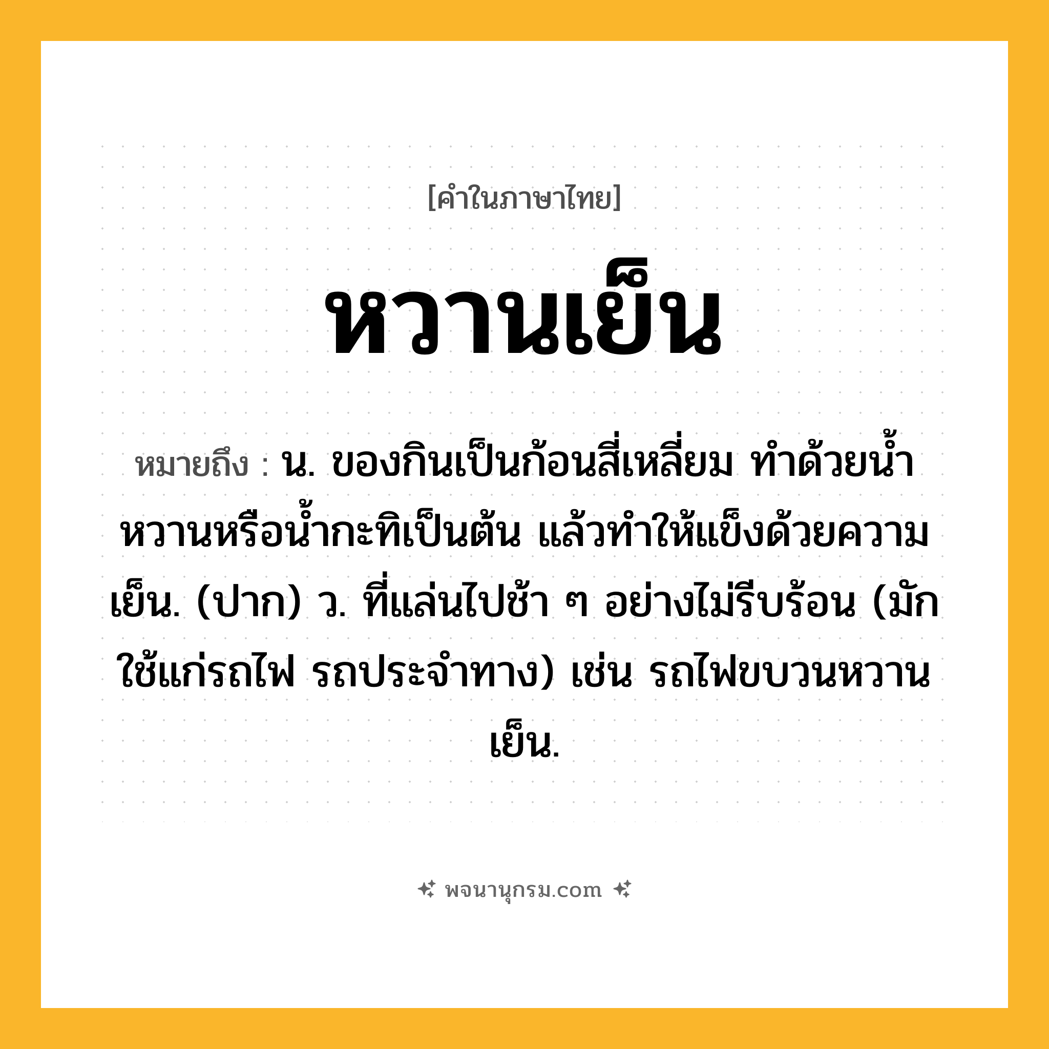 หวานเย็น ความหมาย หมายถึงอะไร?, คำในภาษาไทย หวานเย็น หมายถึง น. ของกินเป็นก้อนสี่เหลี่ยม ทำด้วยน้ำหวานหรือน้ำกะทิเป็นต้น แล้วทำให้แข็งด้วยความเย็น. (ปาก) ว. ที่แล่นไปช้า ๆ อย่างไม่รีบร้อน (มักใช้แก่รถไฟ รถประจำทาง) เช่น รถไฟขบวนหวานเย็น.