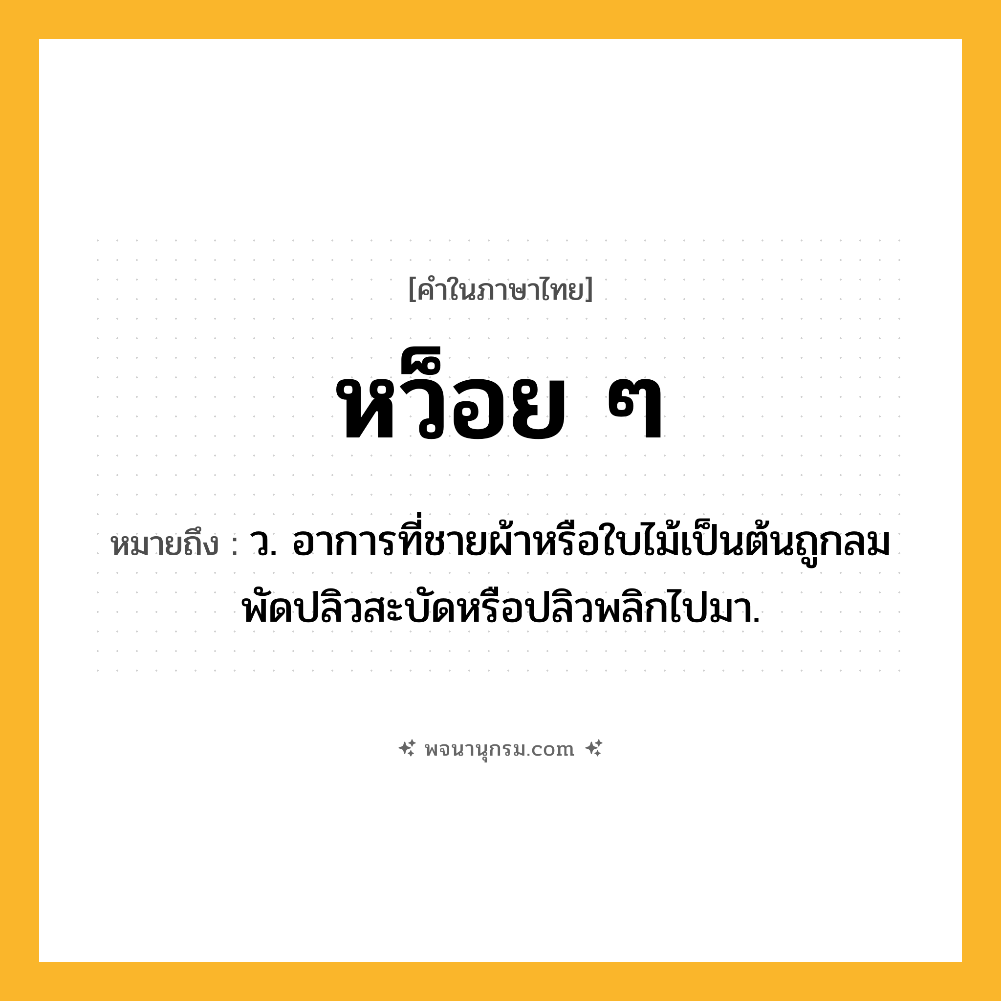 หว็อย ๆ ความหมาย หมายถึงอะไร?, คำในภาษาไทย หว็อย ๆ หมายถึง ว. อาการที่ชายผ้าหรือใบไม้เป็นต้นถูกลมพัดปลิวสะบัดหรือปลิวพลิกไปมา.
