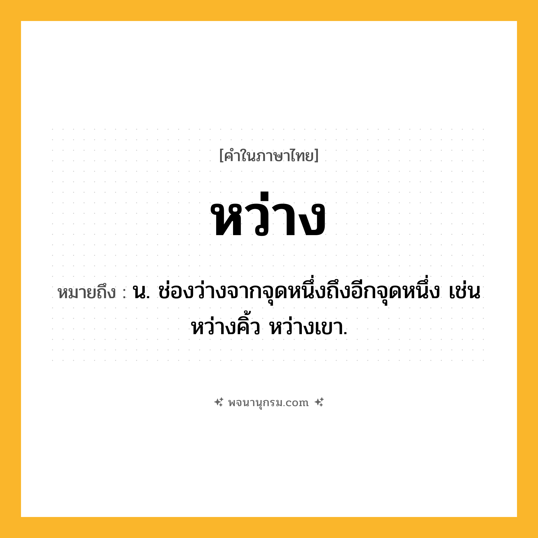 หว่าง ความหมาย หมายถึงอะไร?, คำในภาษาไทย หว่าง หมายถึง น. ช่องว่างจากจุดหนึ่งถึงอีกจุดหนึ่ง เช่น หว่างคิ้ว หว่างเขา.
