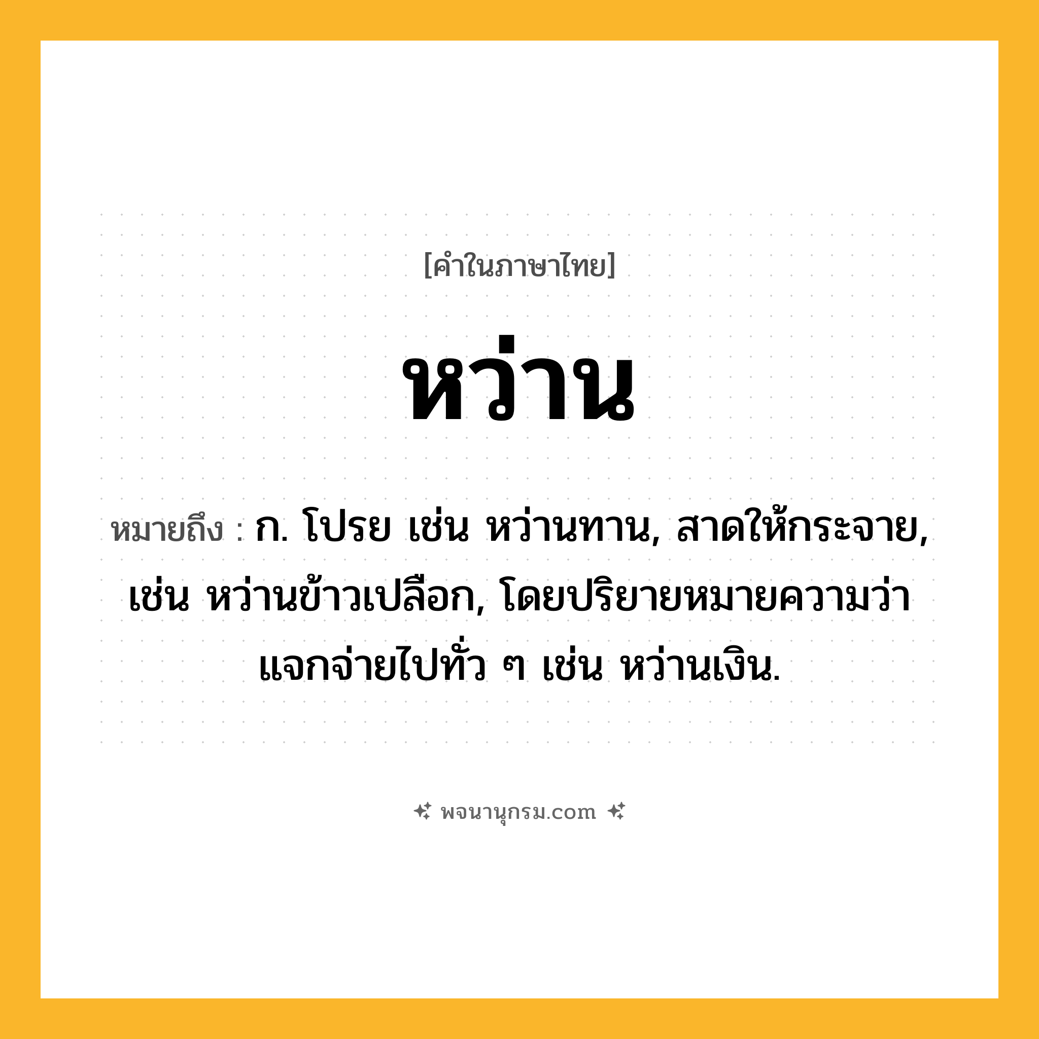 หว่าน ความหมาย หมายถึงอะไร?, คำในภาษาไทย หว่าน หมายถึง ก. โปรย เช่น หว่านทาน, สาดให้กระจาย, เช่น หว่านข้าวเปลือก, โดยปริยายหมายความว่า แจกจ่ายไปทั่ว ๆ เช่น หว่านเงิน.
