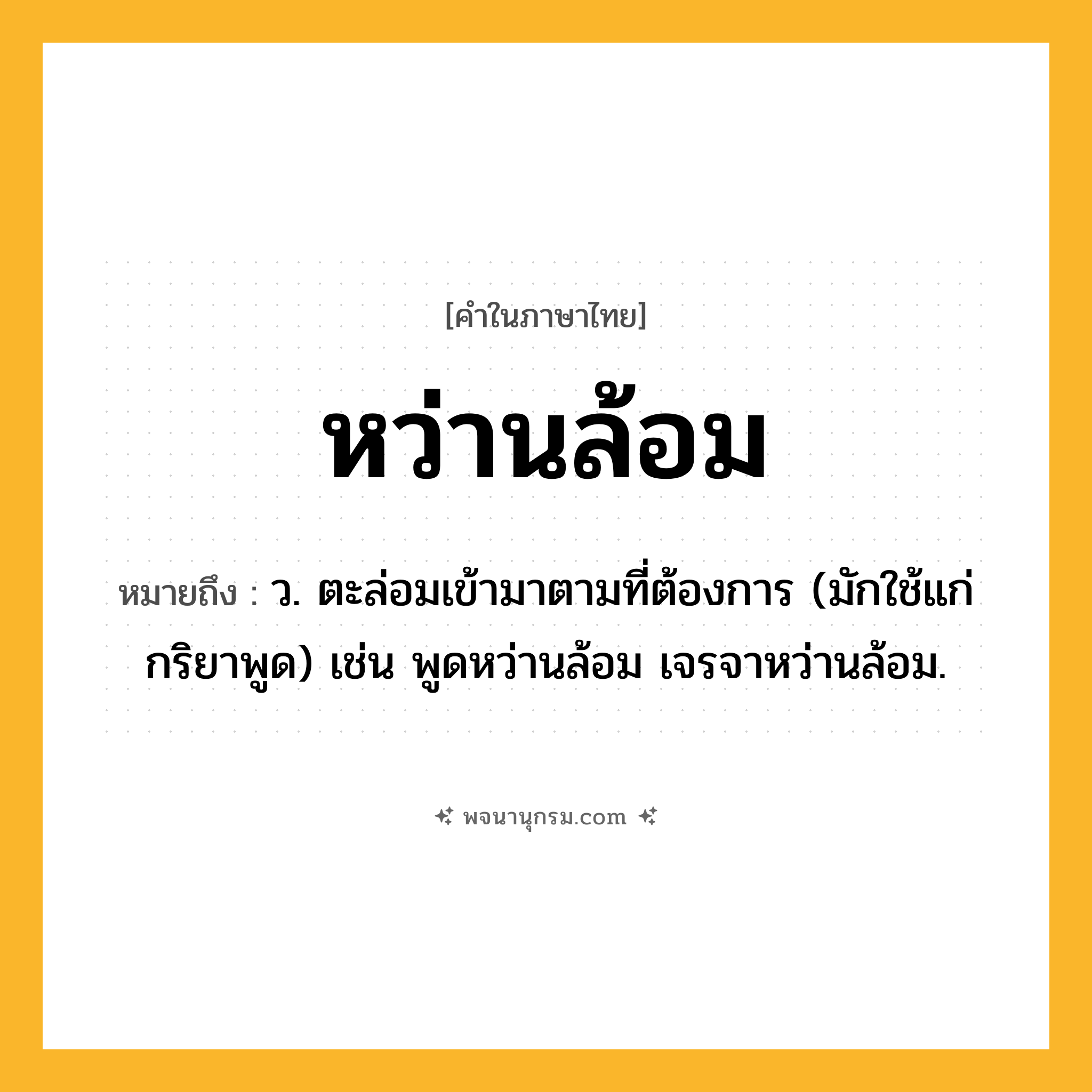 หว่านล้อม ความหมาย หมายถึงอะไร?, คำในภาษาไทย หว่านล้อม หมายถึง ว. ตะล่อมเข้ามาตามที่ต้องการ (มักใช้แก่กริยาพูด) เช่น พูดหว่านล้อม เจรจาหว่านล้อม.