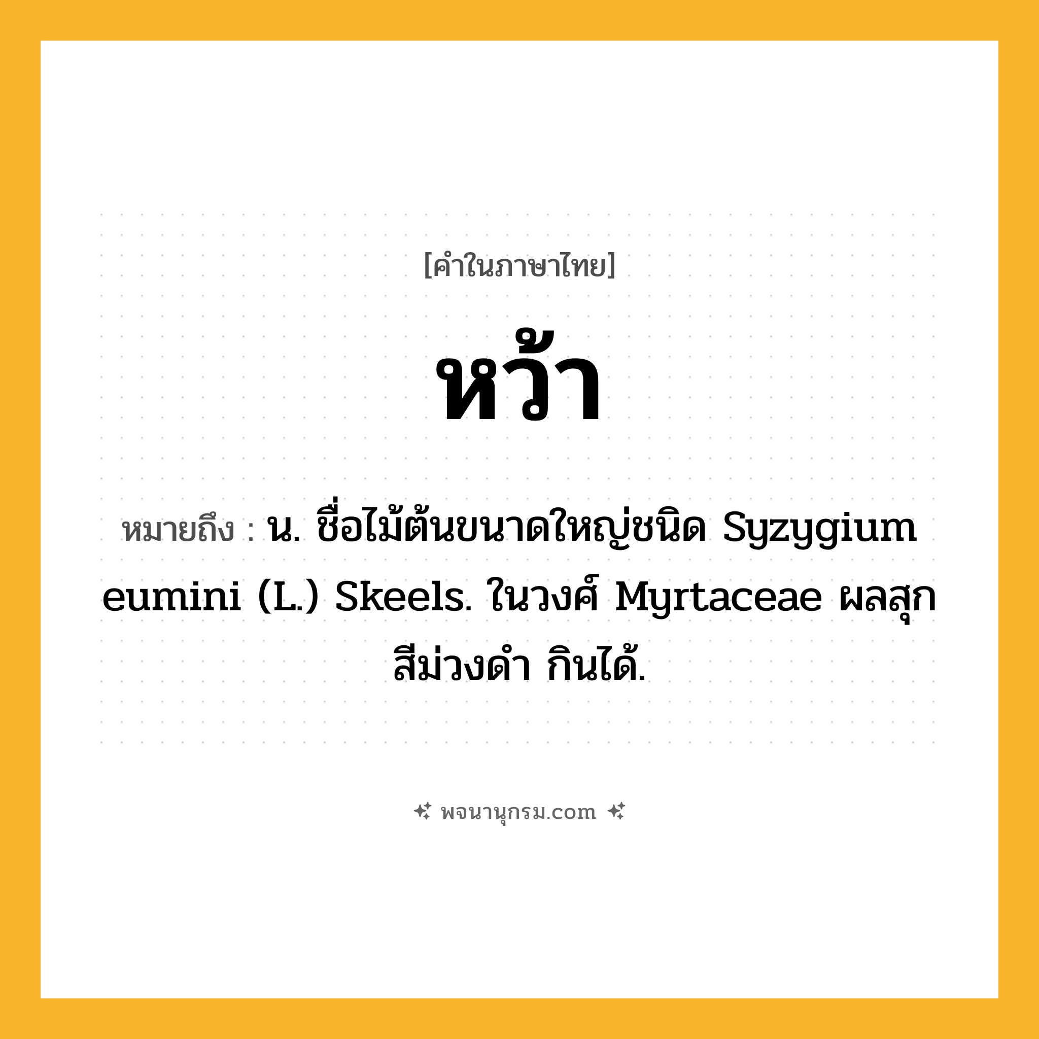 หว้า ความหมาย หมายถึงอะไร?, คำในภาษาไทย หว้า หมายถึง น. ชื่อไม้ต้นขนาดใหญ่ชนิด Syzygium eumini (L.) Skeels. ในวงศ์ Myrtaceae ผลสุกสีม่วงดํา กินได้.