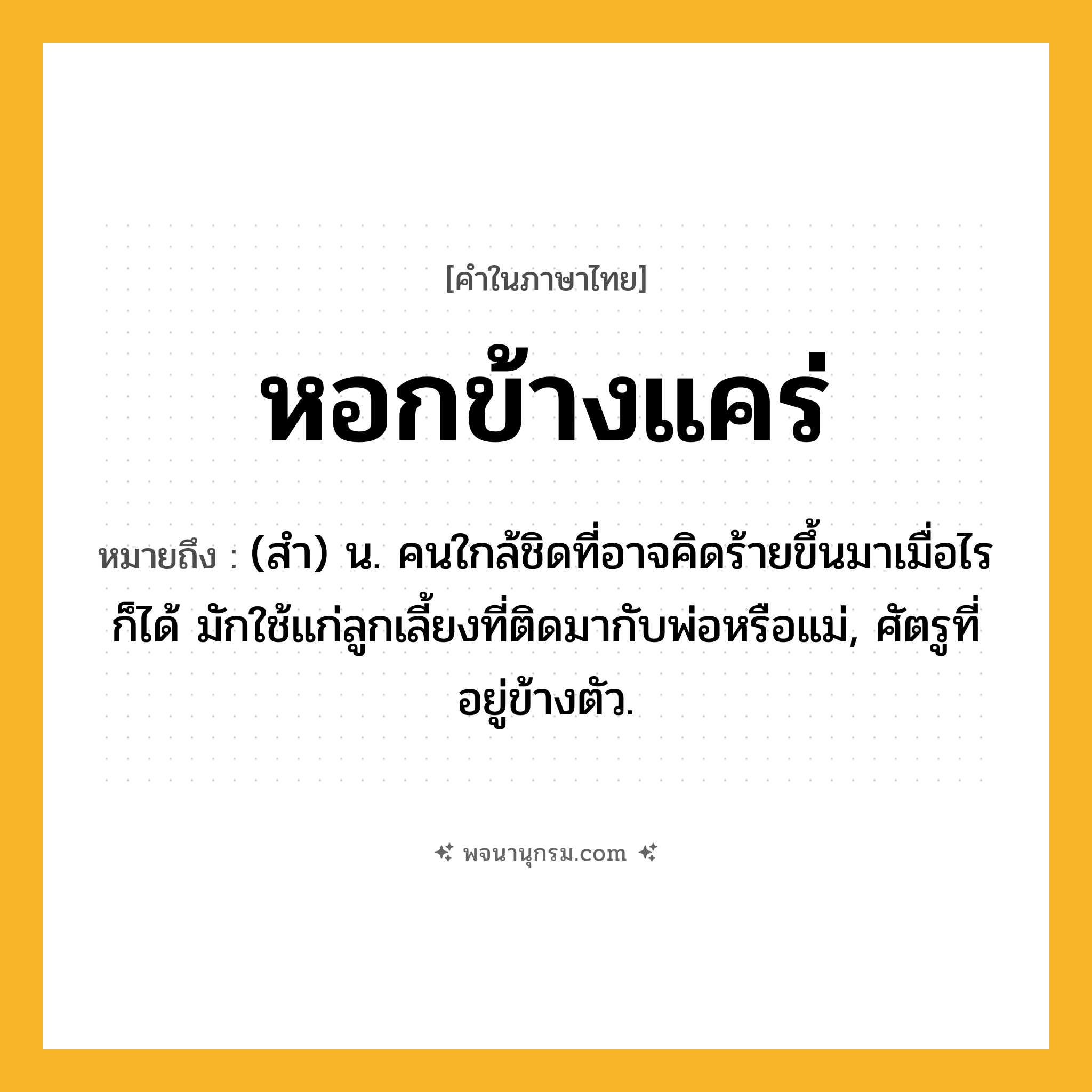 หอกข้างแคร่ ความหมาย หมายถึงอะไร?, คำในภาษาไทย หอกข้างแคร่ หมายถึง (สํา) น. คนใกล้ชิดที่อาจคิดร้ายขึ้นมาเมื่อไรก็ได้ มักใช้แก่ลูกเลี้ยงที่ติดมากับพ่อหรือแม่, ศัตรูที่อยู่ข้างตัว.
