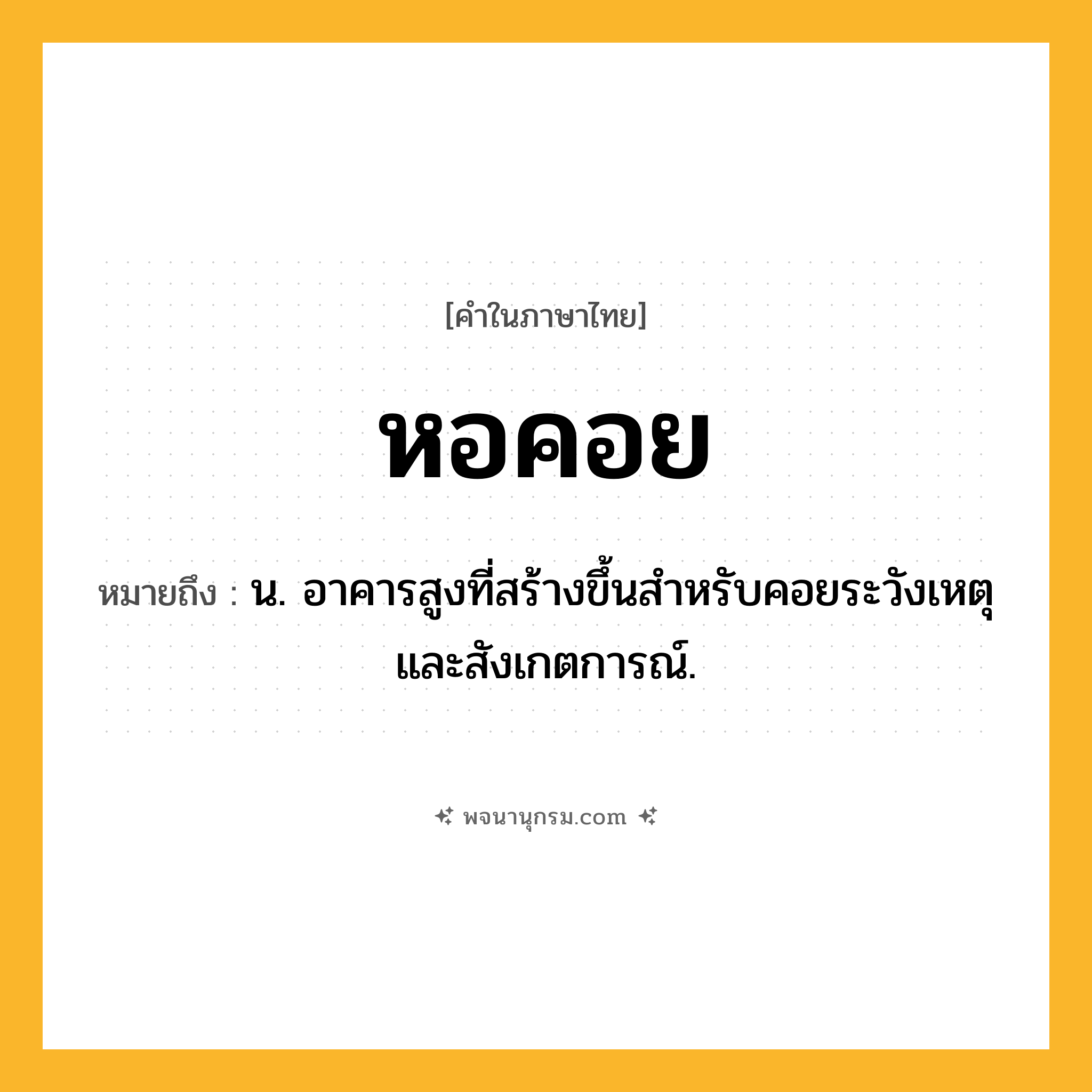 หอคอย ความหมาย หมายถึงอะไร?, คำในภาษาไทย หอคอย หมายถึง น. อาคารสูงที่สร้างขึ้นสําหรับคอยระวังเหตุและสังเกตการณ์.