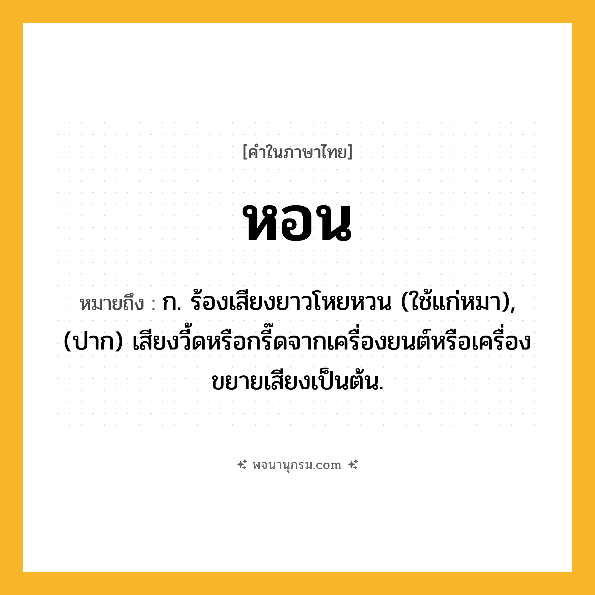 หอน ความหมาย หมายถึงอะไร?, คำในภาษาไทย หอน หมายถึง ก. ร้องเสียงยาวโหยหวน (ใช้แก่หมา), (ปาก) เสียงวี้ดหรือกรี๊ดจากเครื่องยนต์หรือเครื่องขยายเสียงเป็นต้น.