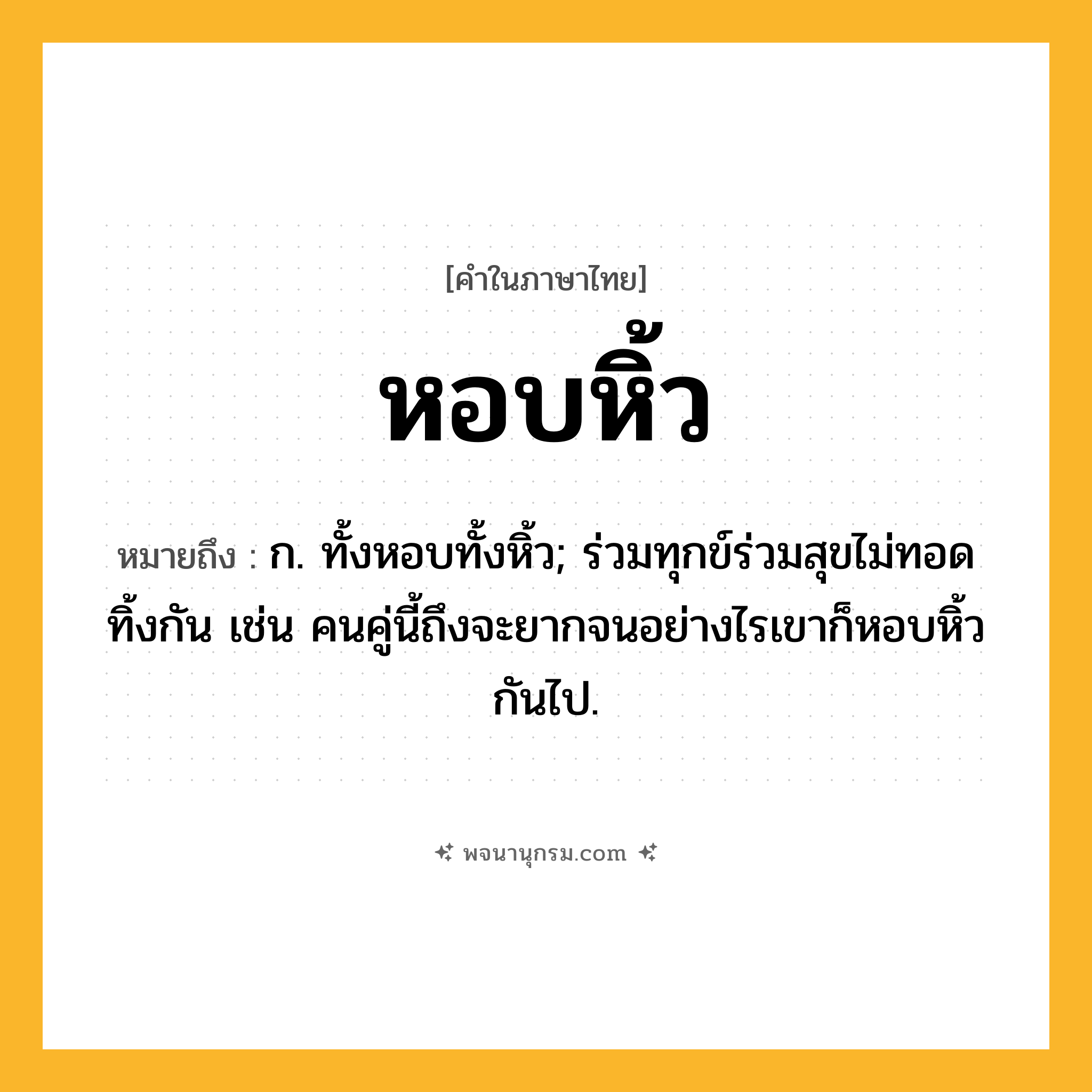 หอบหิ้ว ความหมาย หมายถึงอะไร?, คำในภาษาไทย หอบหิ้ว หมายถึง ก. ทั้งหอบทั้งหิ้ว; ร่วมทุกข์ร่วมสุขไม่ทอดทิ้งกัน เช่น คนคู่นี้ถึงจะยากจนอย่างไรเขาก็หอบหิ้วกันไป.