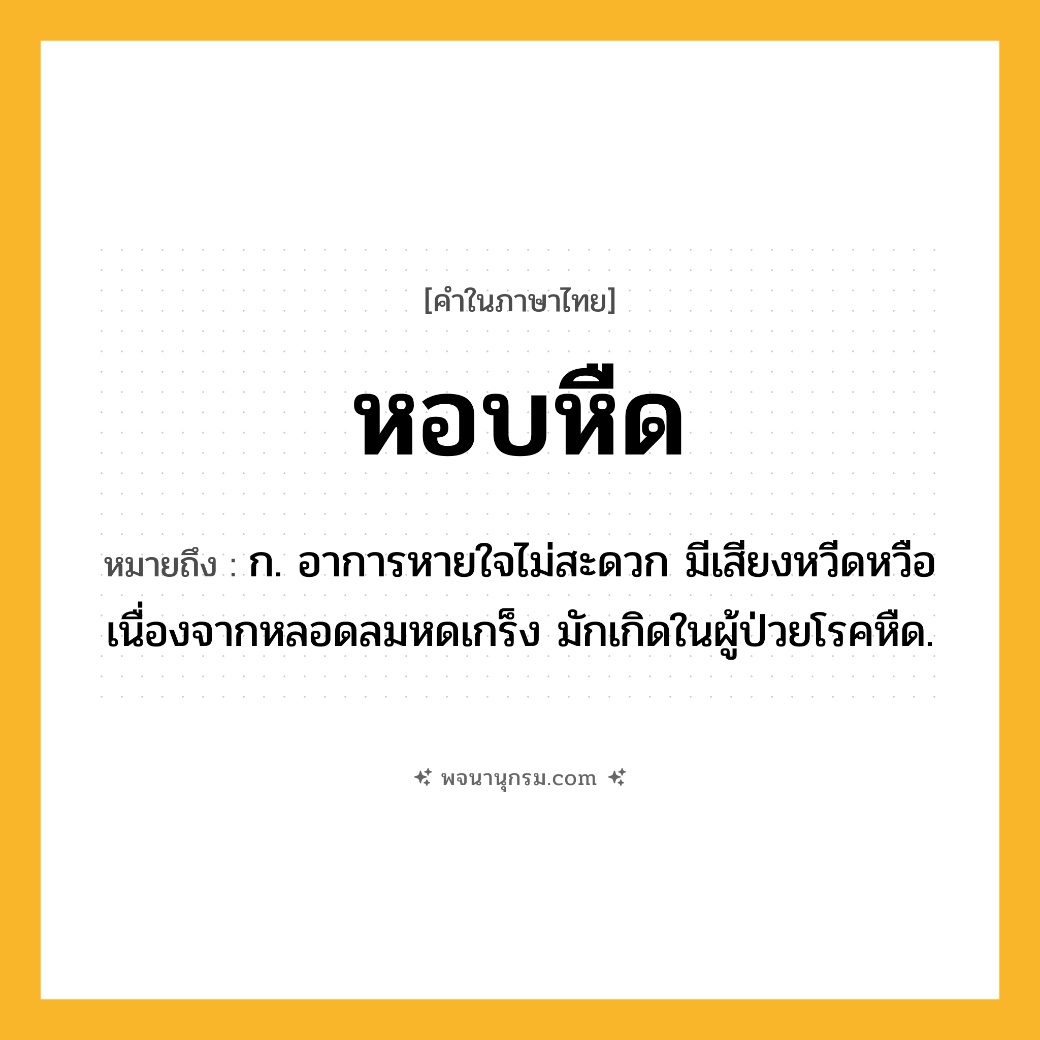 หอบหืด ความหมาย หมายถึงอะไร?, คำในภาษาไทย หอบหืด หมายถึง ก. อาการหายใจไม่สะดวก มีเสียงหวีดหวือ เนื่องจากหลอดลมหดเกร็ง มักเกิดในผู้ป่วยโรคหืด.