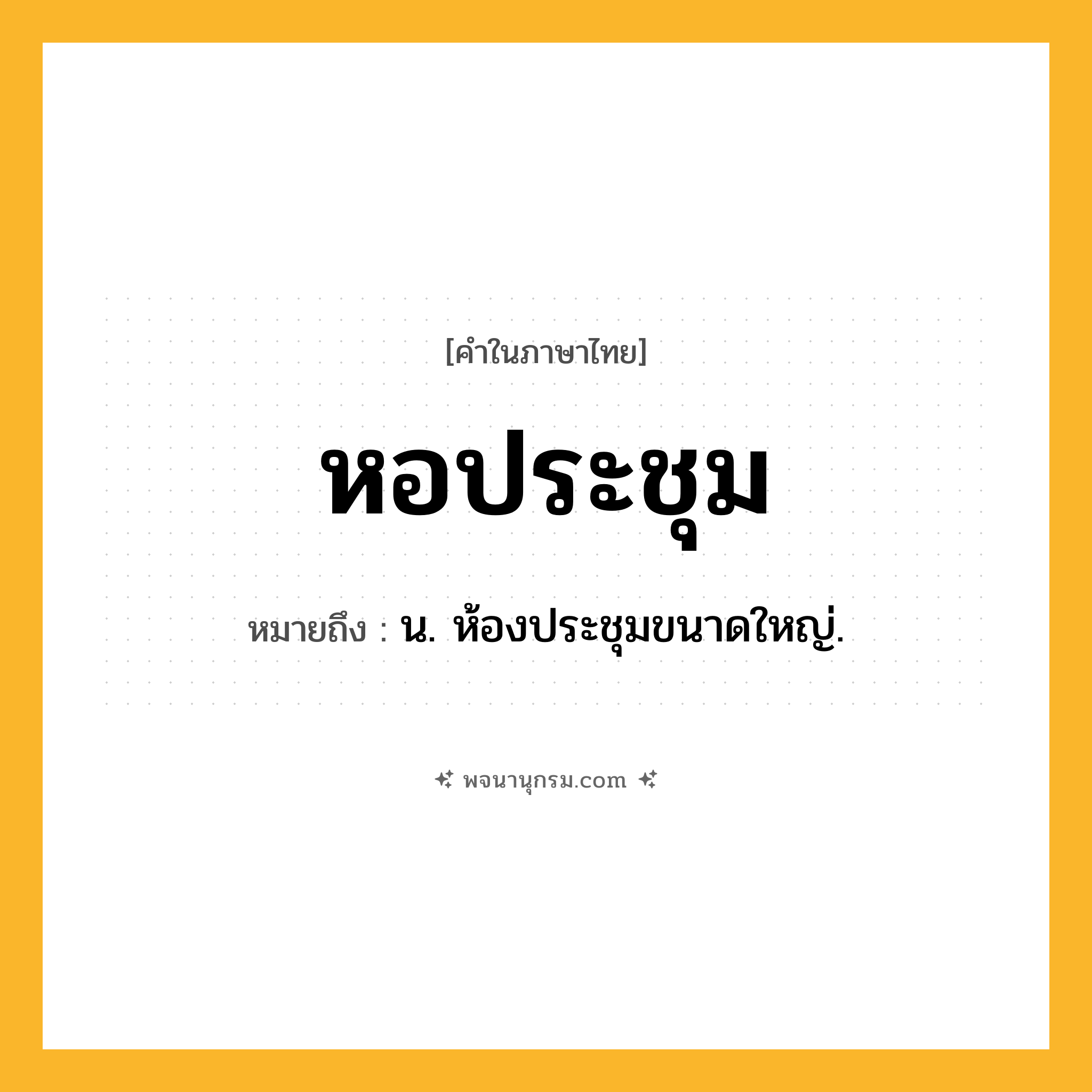 หอประชุม ความหมาย หมายถึงอะไร?, คำในภาษาไทย หอประชุม หมายถึง น. ห้องประชุมขนาดใหญ่.